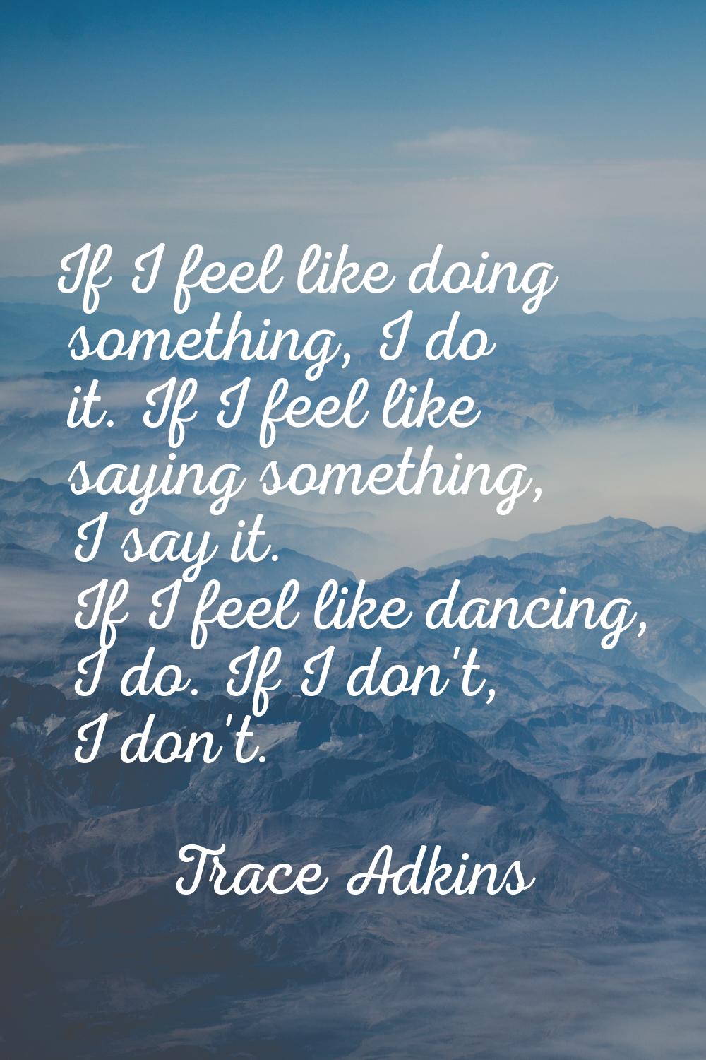 If I feel like doing something, I do it. If I feel like saying something, I say it. If I feel like 