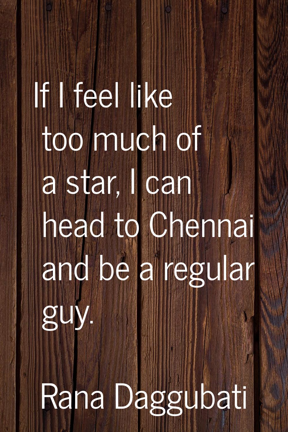 If I feel like too much of a star, I can head to Chennai and be a regular guy.