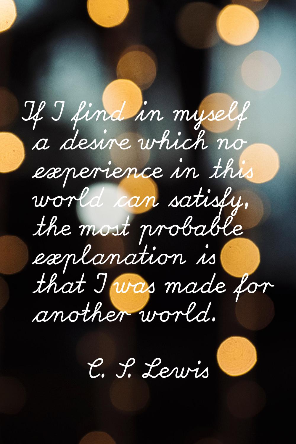 If I find in myself a desire which no experience in this world can satisfy, the most probable expla
