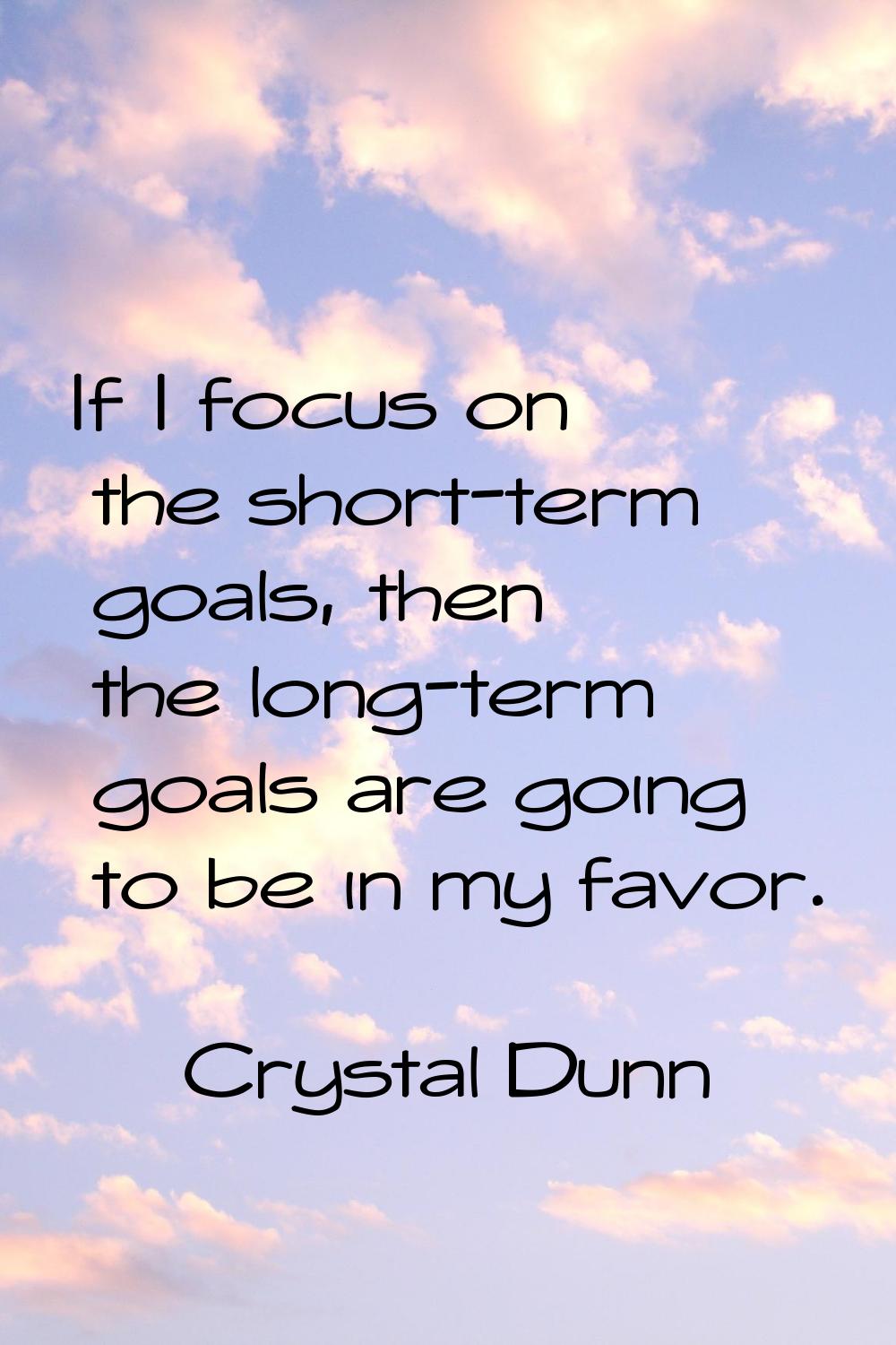 If I focus on the short-term goals, then the long-term goals are going to be in my favor.