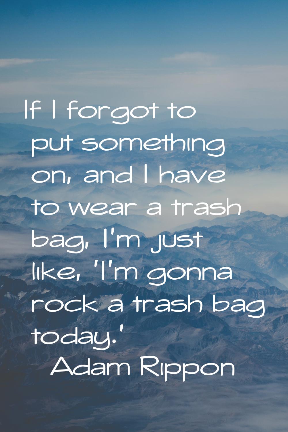 If I forgot to put something on, and I have to wear a trash bag, I'm just like, 'I'm gonna rock a t