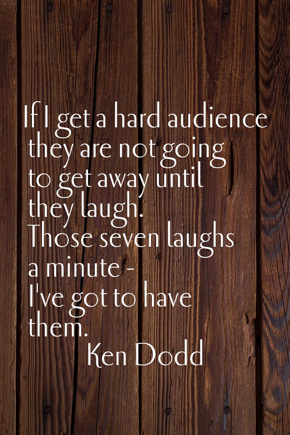 If I get a hard audience they are not going to get away until they laugh. Those seven laughs a minu