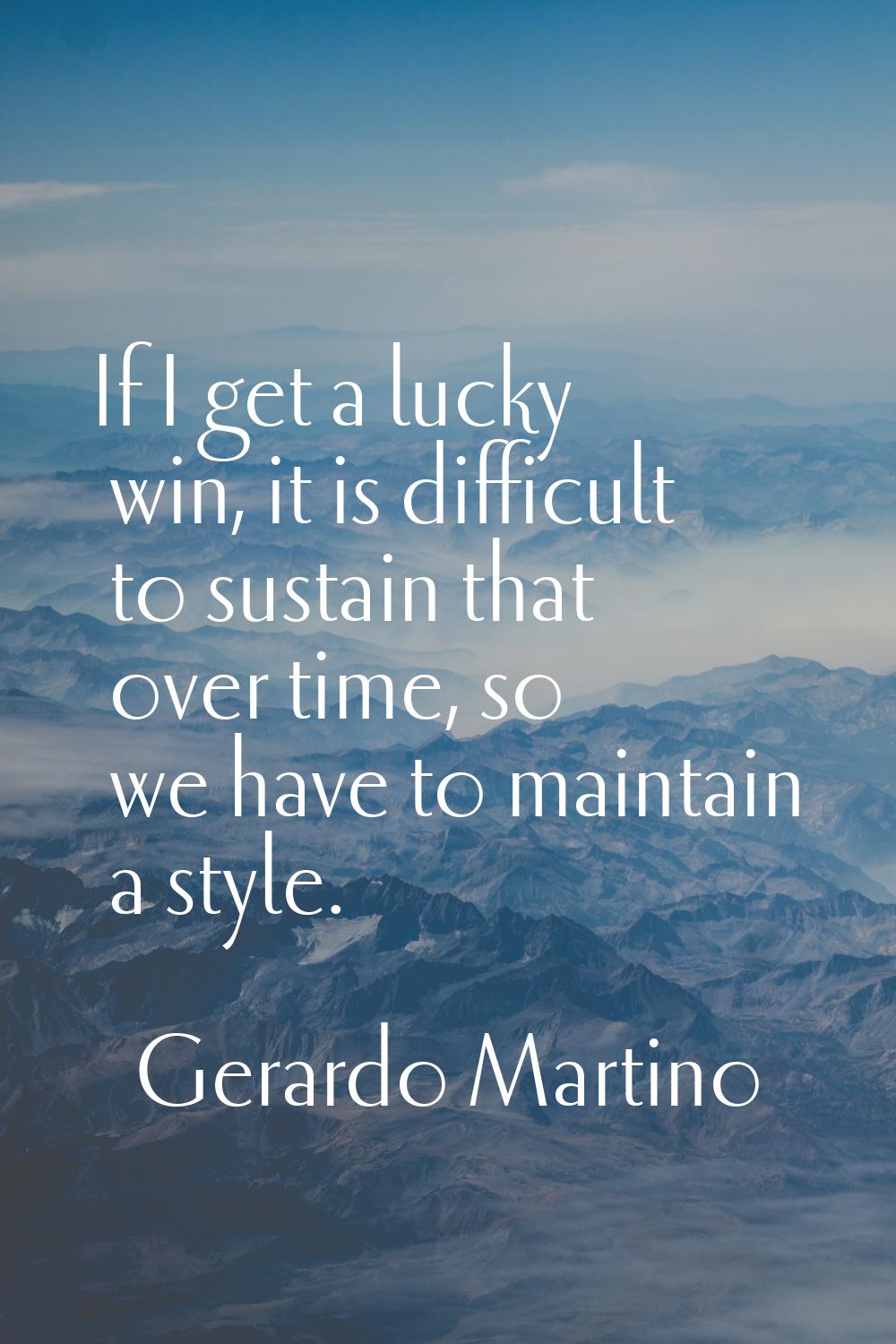 If I get a lucky win, it is difficult to sustain that over time, so we have to maintain a style.