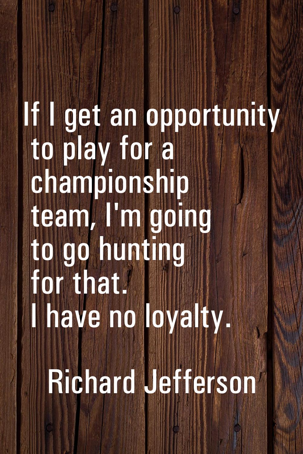 If I get an opportunity to play for a championship team, I'm going to go hunting for that. I have n