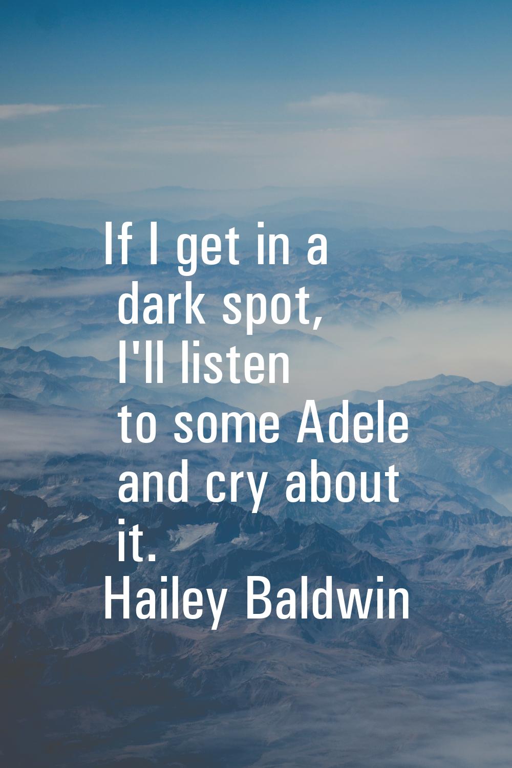 If I get in a dark spot, I'll listen to some Adele and cry about it.