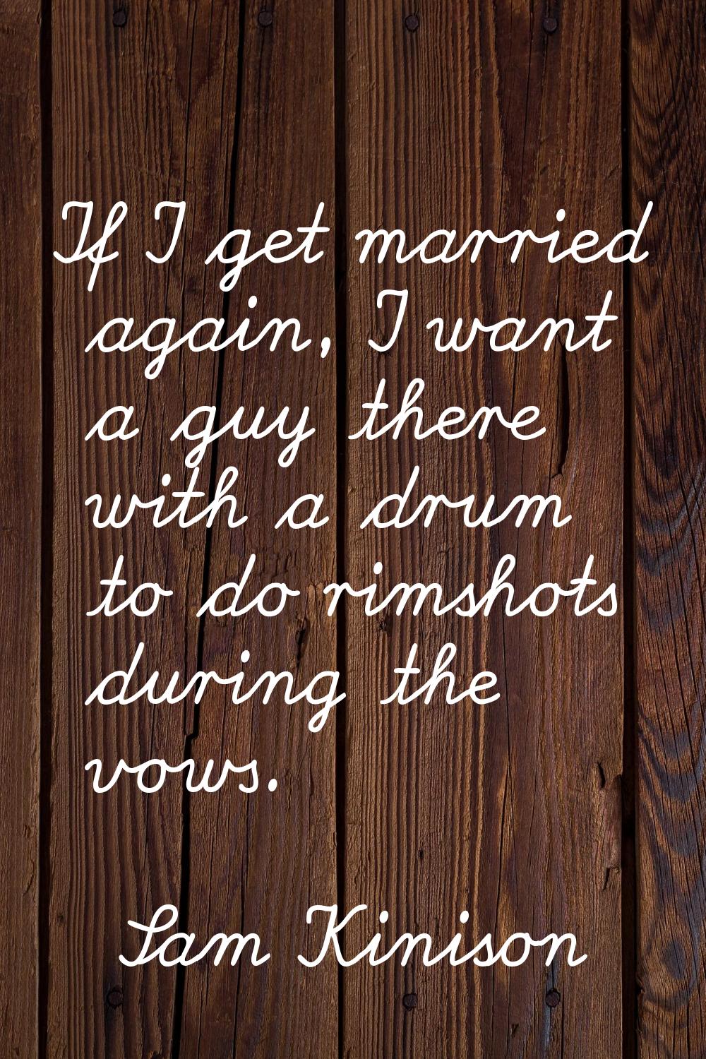 If I get married again, I want a guy there with a drum to do rimshots during the vows.