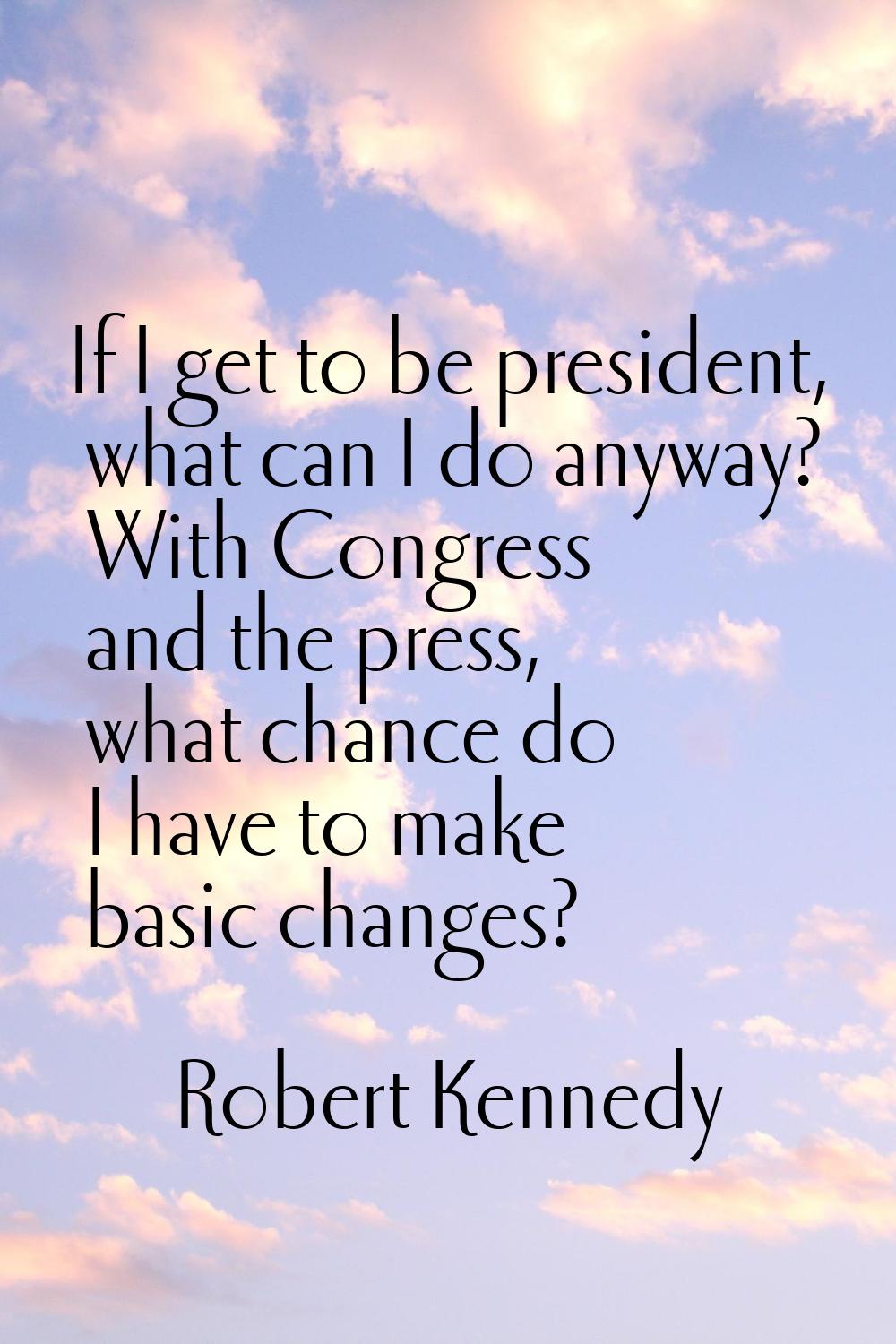 If I get to be president, what can I do anyway? With Congress and the press, what chance do I have 