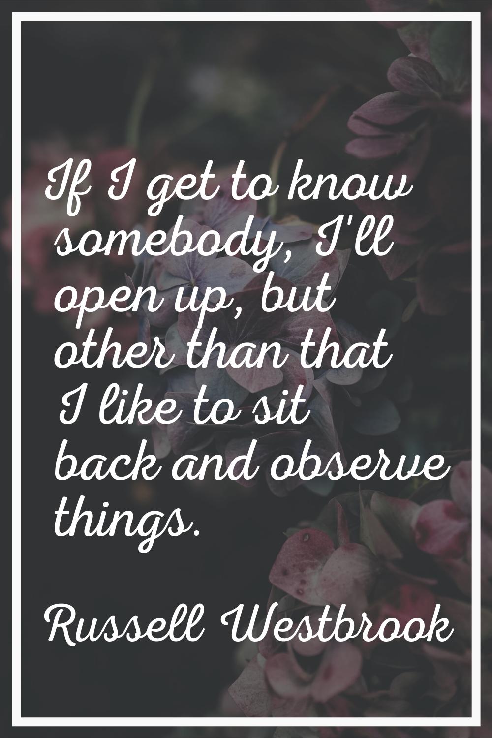 If I get to know somebody, I'll open up, but other than that I like to sit back and observe things.