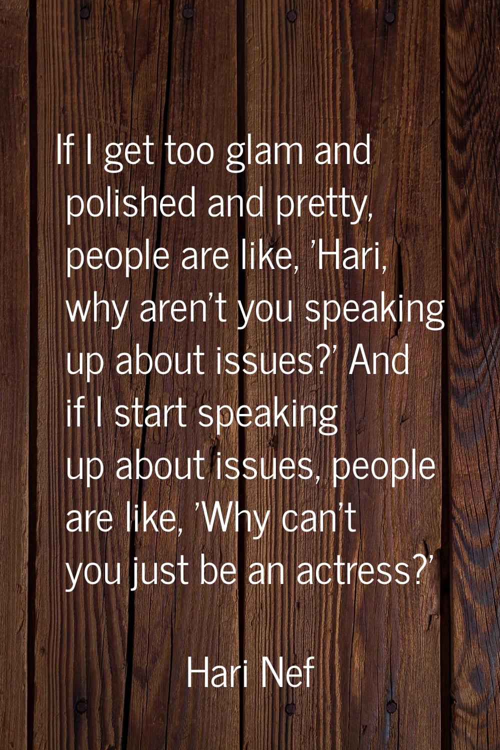 If I get too glam and polished and pretty, people are like, 'Hari, why aren't you speaking up about