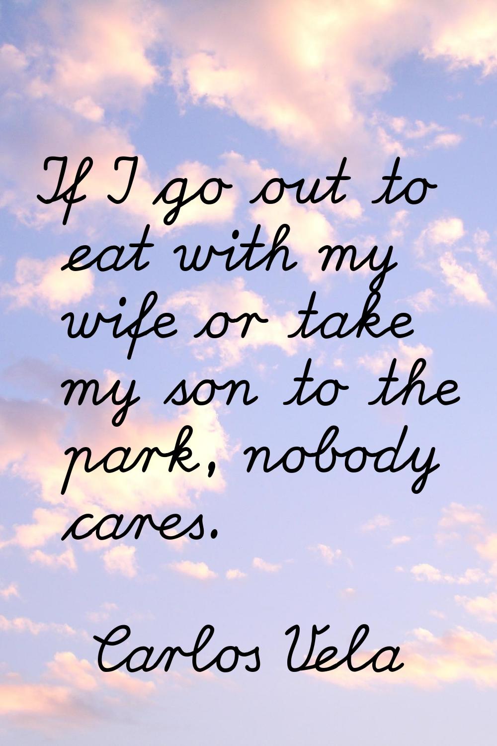 If I go out to eat with my wife or take my son to the park, nobody cares.