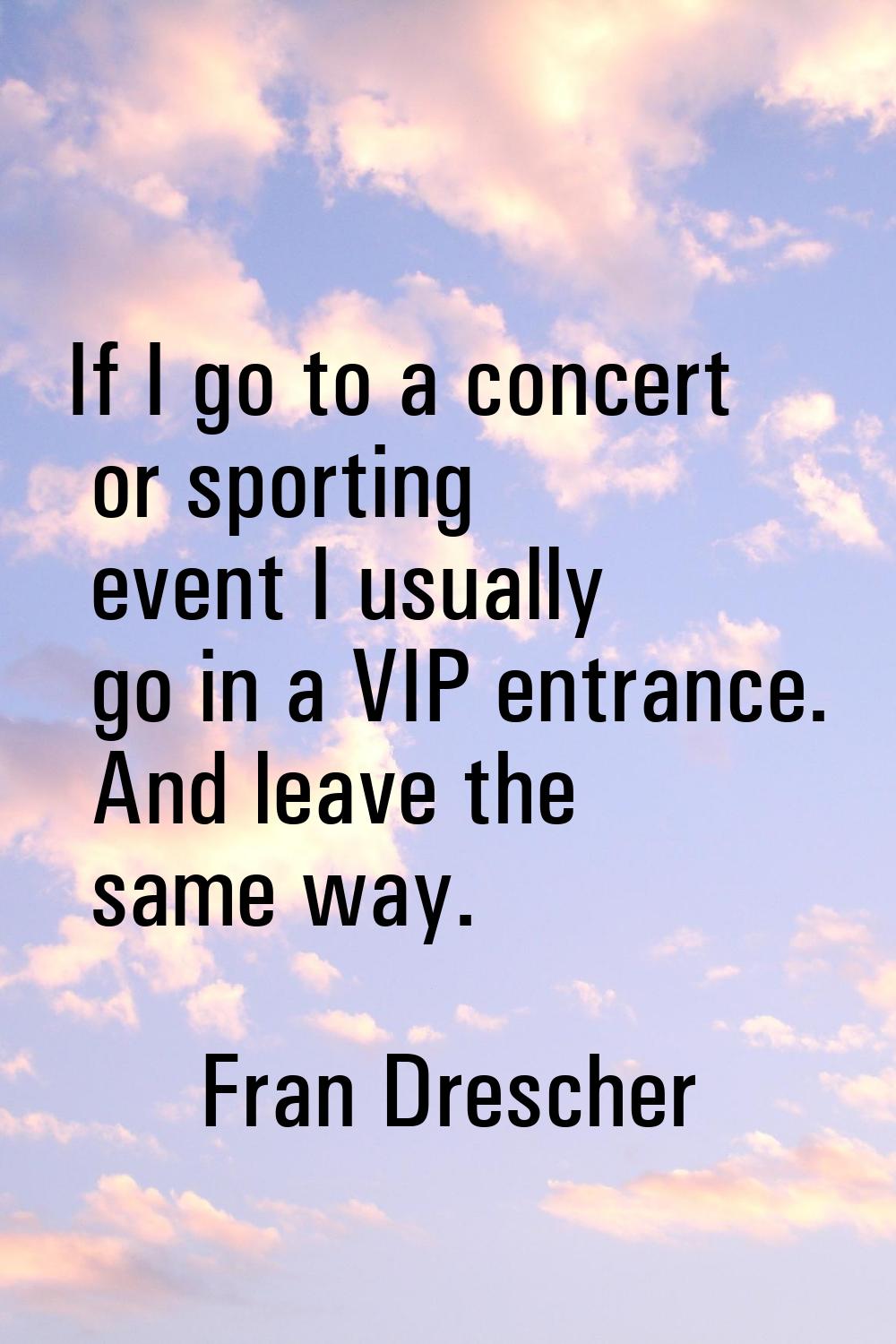 If I go to a concert or sporting event I usually go in a VIP entrance. And leave the same way.
