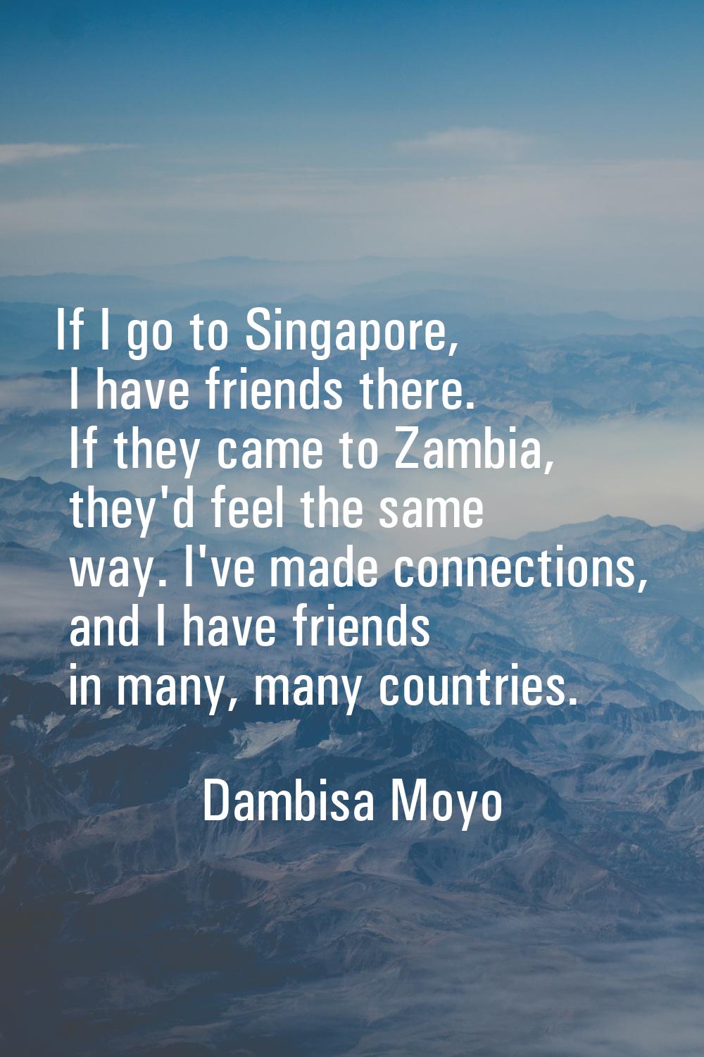 If I go to Singapore, I have friends there. If they came to Zambia, they'd feel the same way. I've 