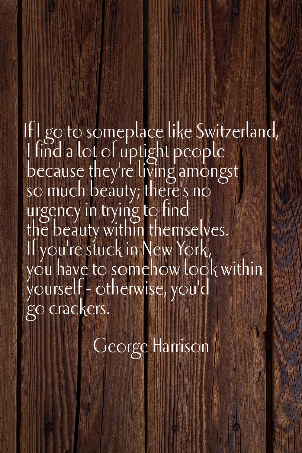 If I go to someplace like Switzerland, I find a lot of uptight people because they're living amongs