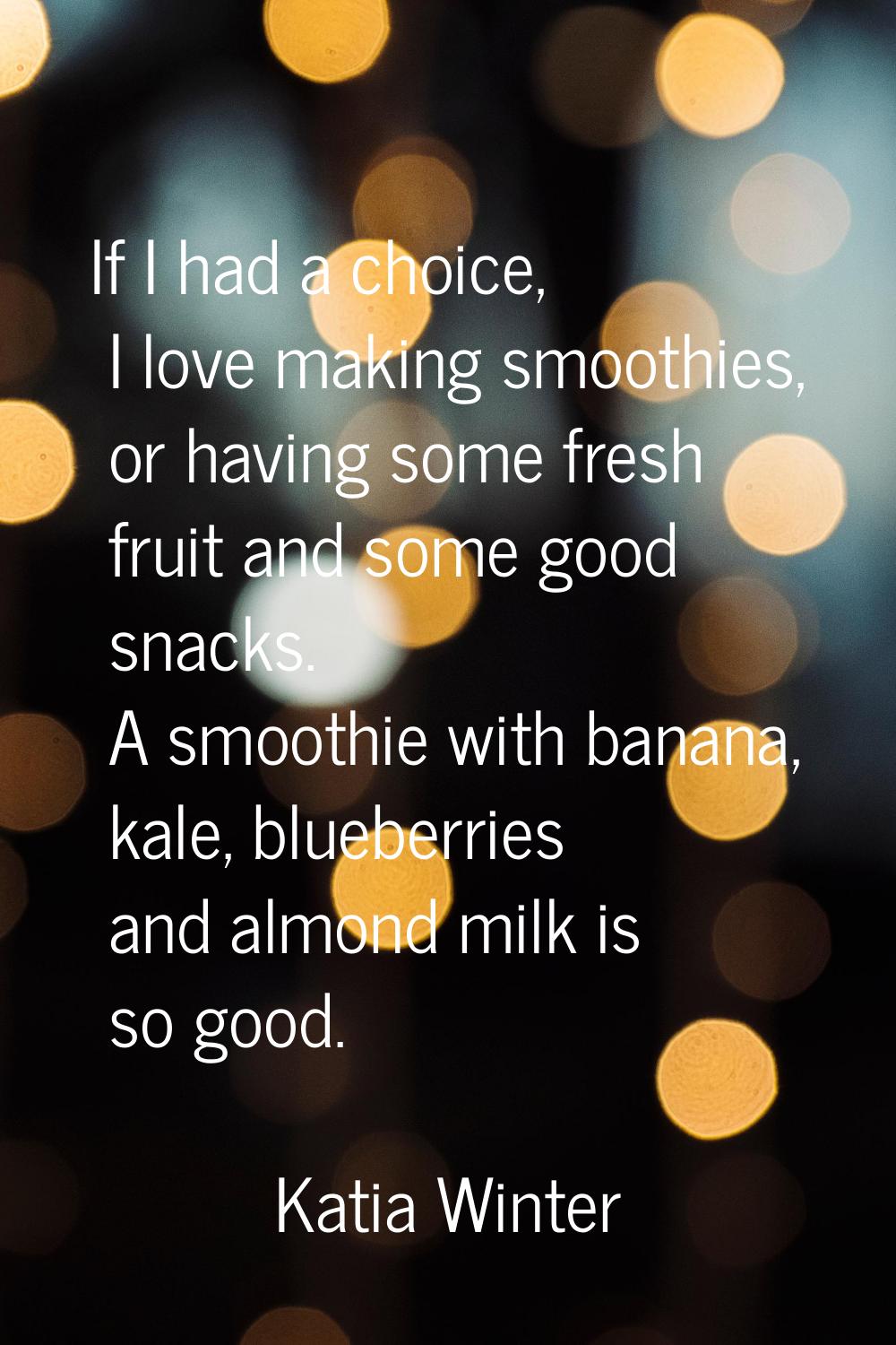 If I had a choice, I love making smoothies, or having some fresh fruit and some good snacks. A smoo
