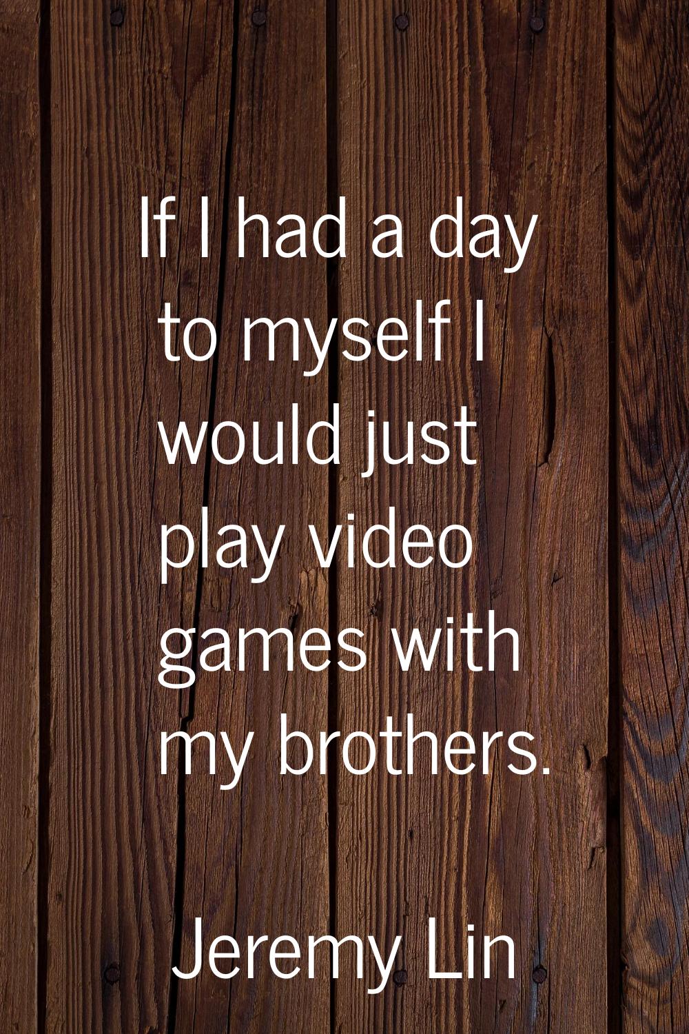 If I had a day to myself I would just play video games with my brothers.