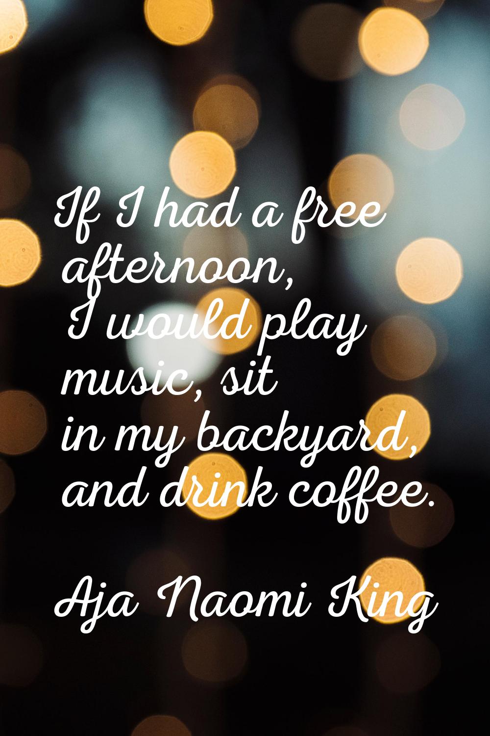 If I had a free afternoon, I would play music, sit in my backyard, and drink coffee.