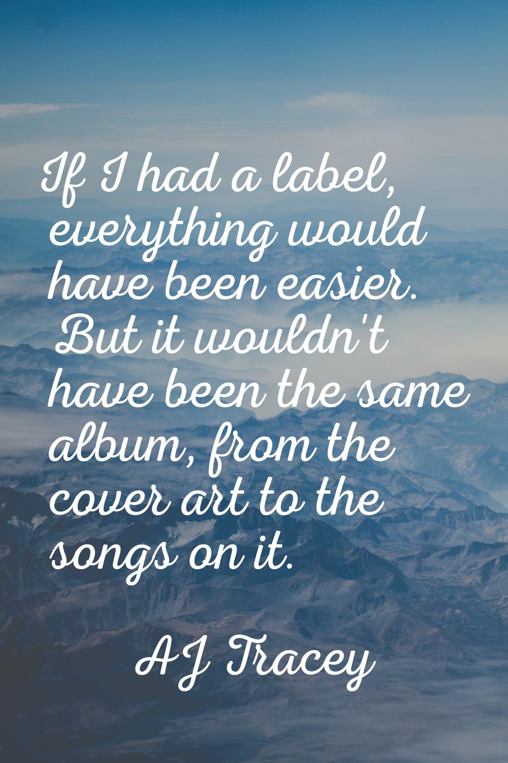 If I had a label, everything would have been easier. But it wouldn't have been the same album, from
