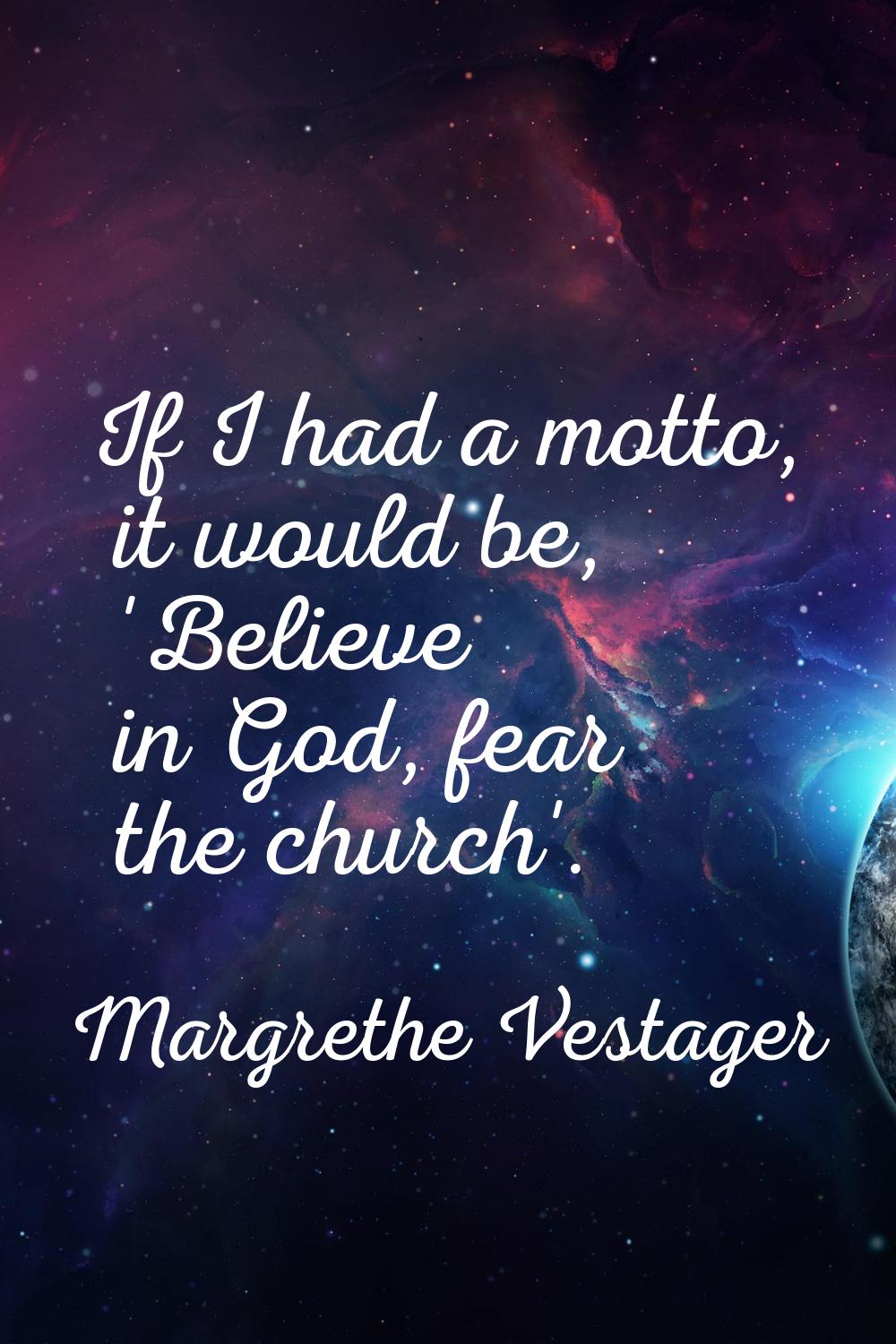If I had a motto, it would be, 'Believe in God, fear the church'.