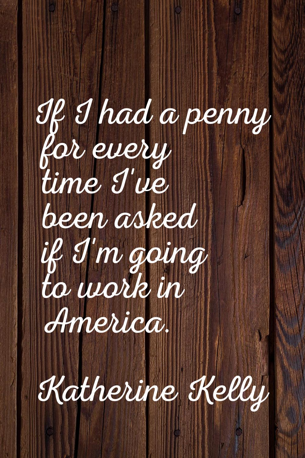 If I had a penny for every time I've been asked if I'm going to work in America.