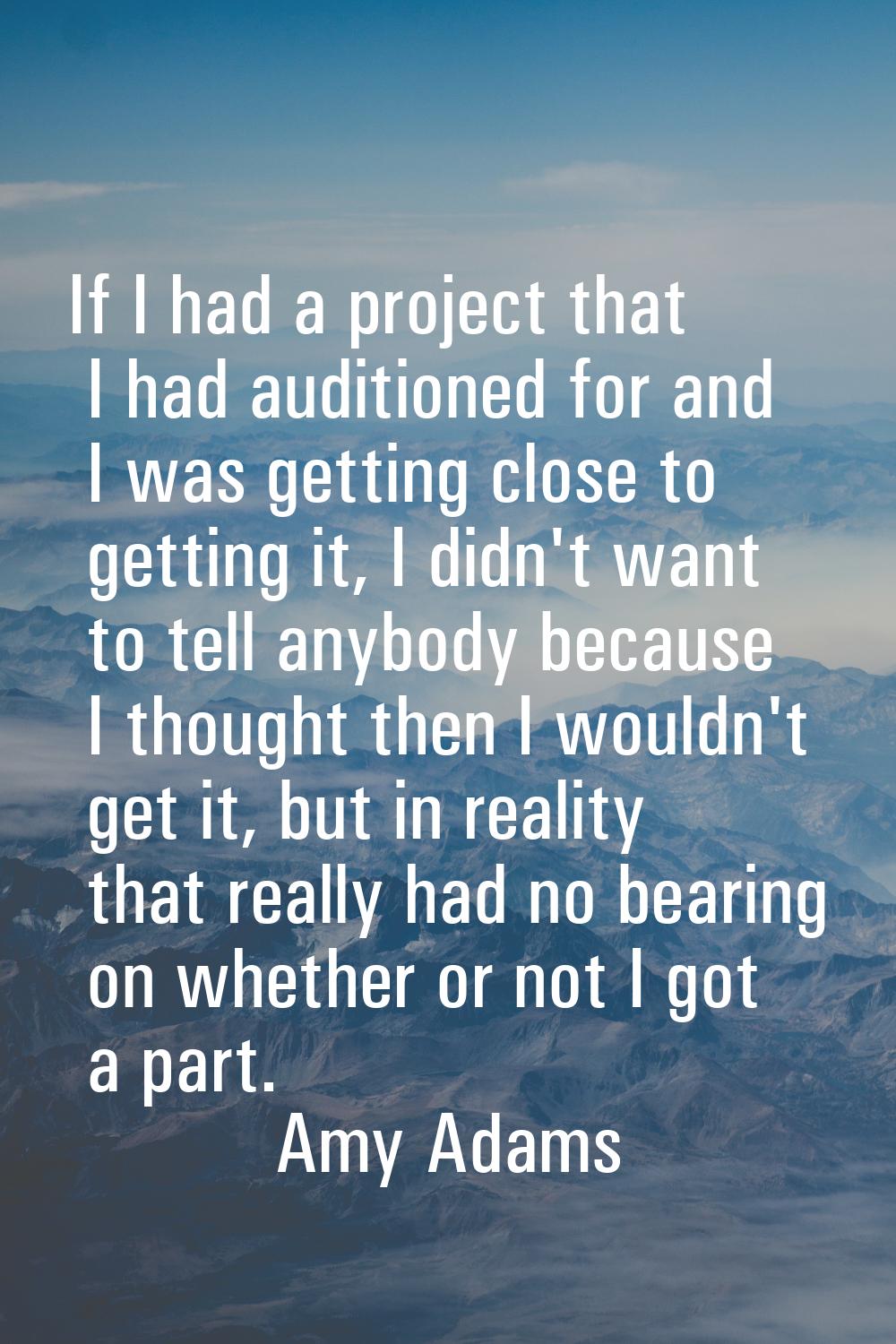 If I had a project that I had auditioned for and I was getting close to getting it, I didn't want t