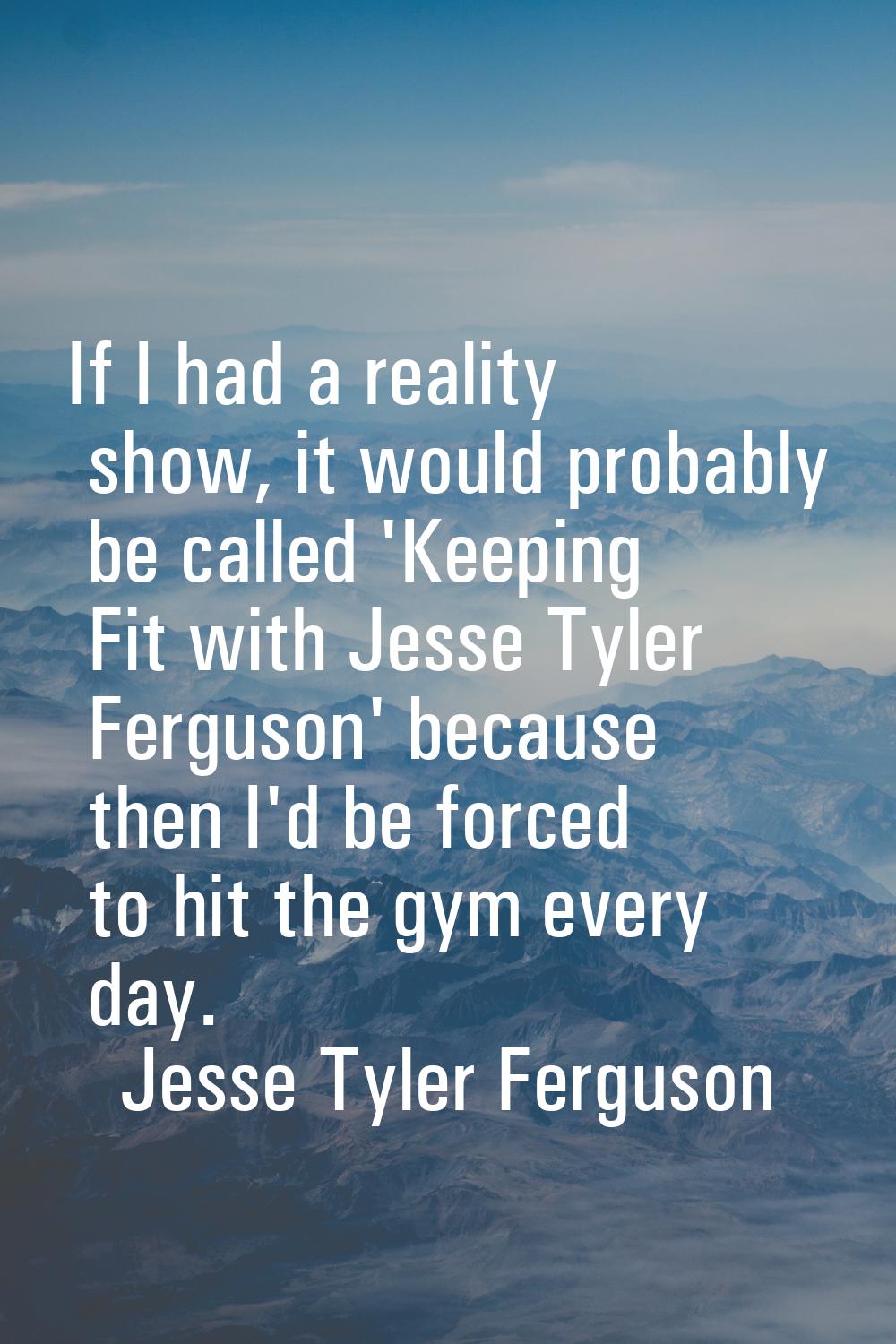 If I had a reality show, it would probably be called 'Keeping Fit with Jesse Tyler Ferguson' becaus