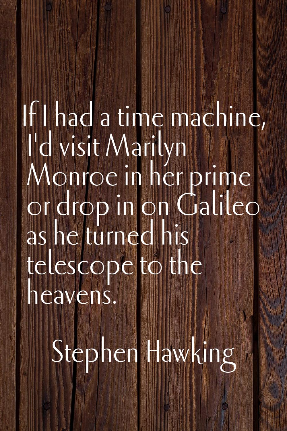 If I had a time machine, I'd visit Marilyn Monroe in her prime or drop in on Galileo as he turned h