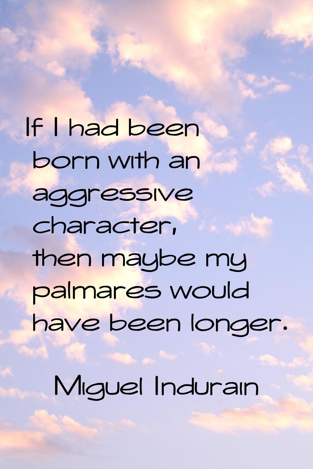 If I had been born with an aggressive character, then maybe my palmares would have been longer.
