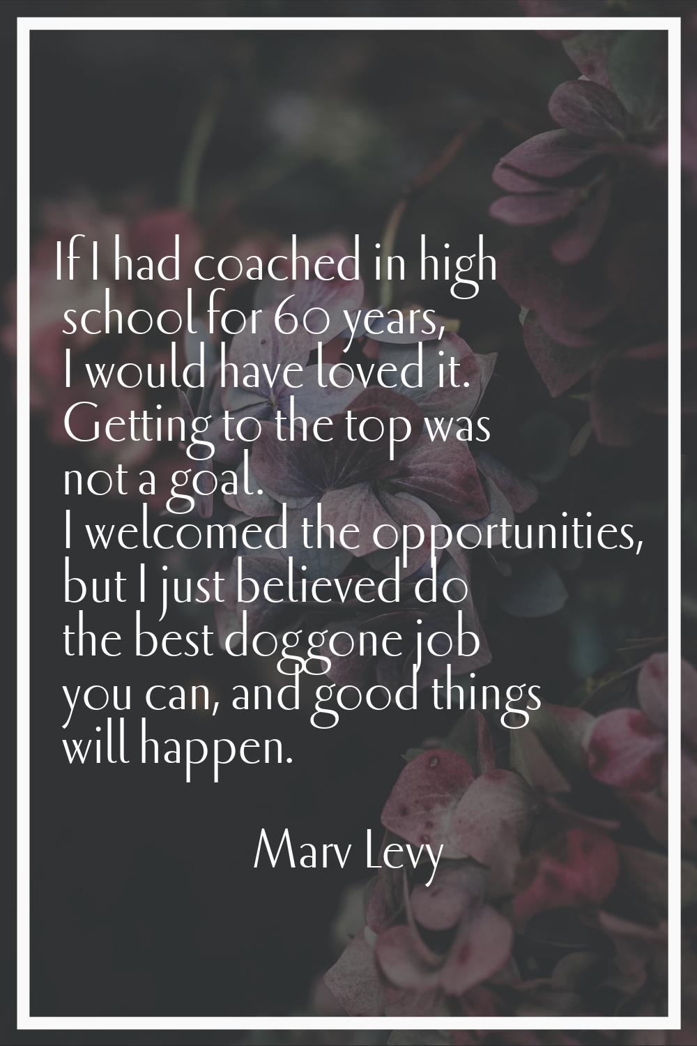 If I had coached in high school for 60 years, I would have loved it. Getting to the top was not a g