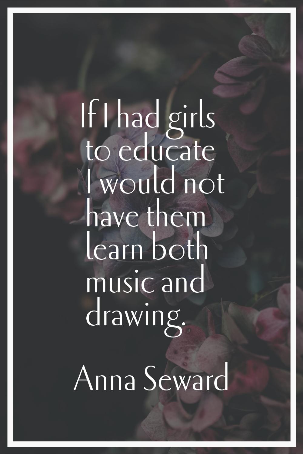 If I had girls to educate I would not have them learn both music and drawing.