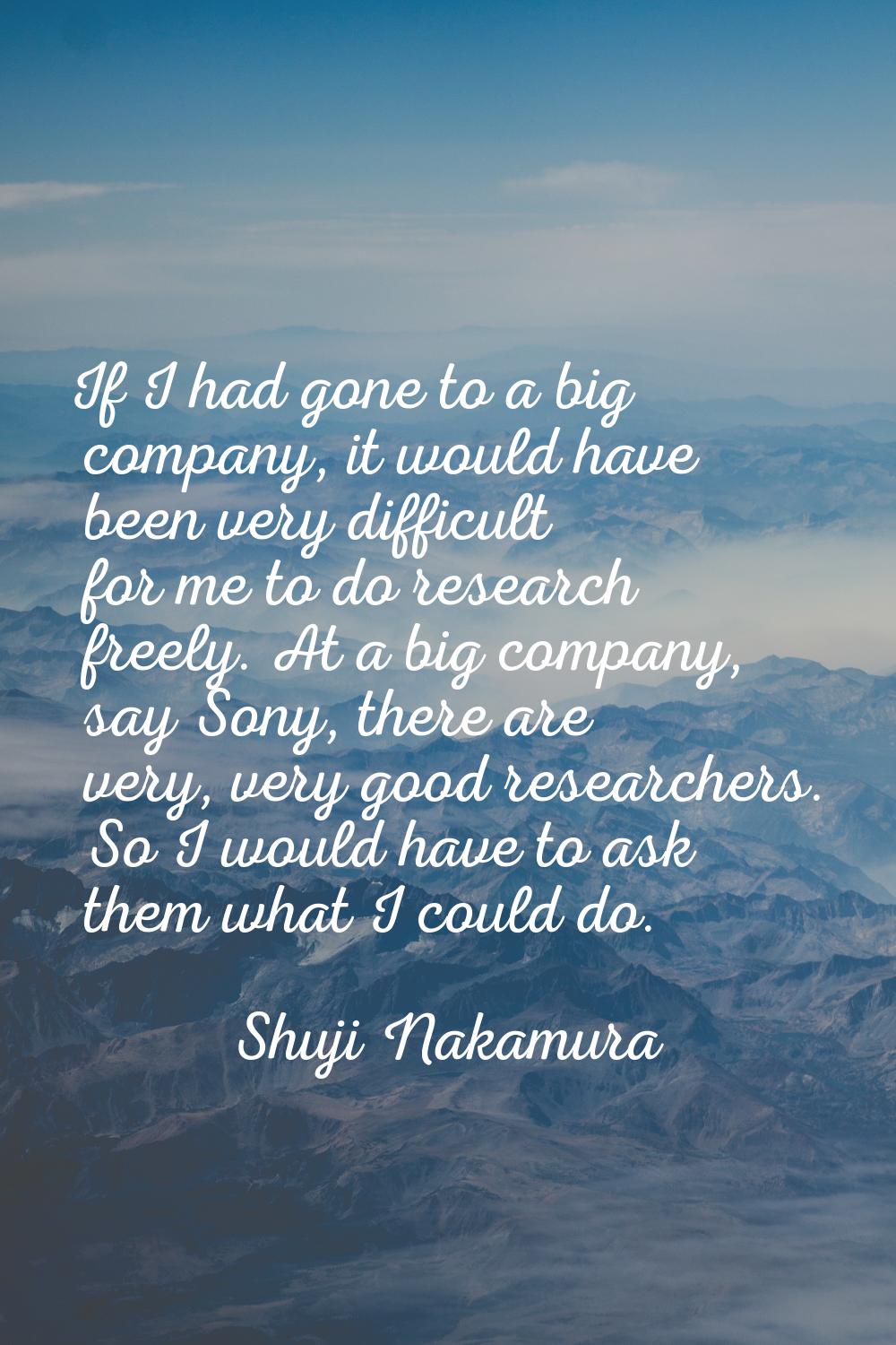 If I had gone to a big company, it would have been very difficult for me to do research freely. At 