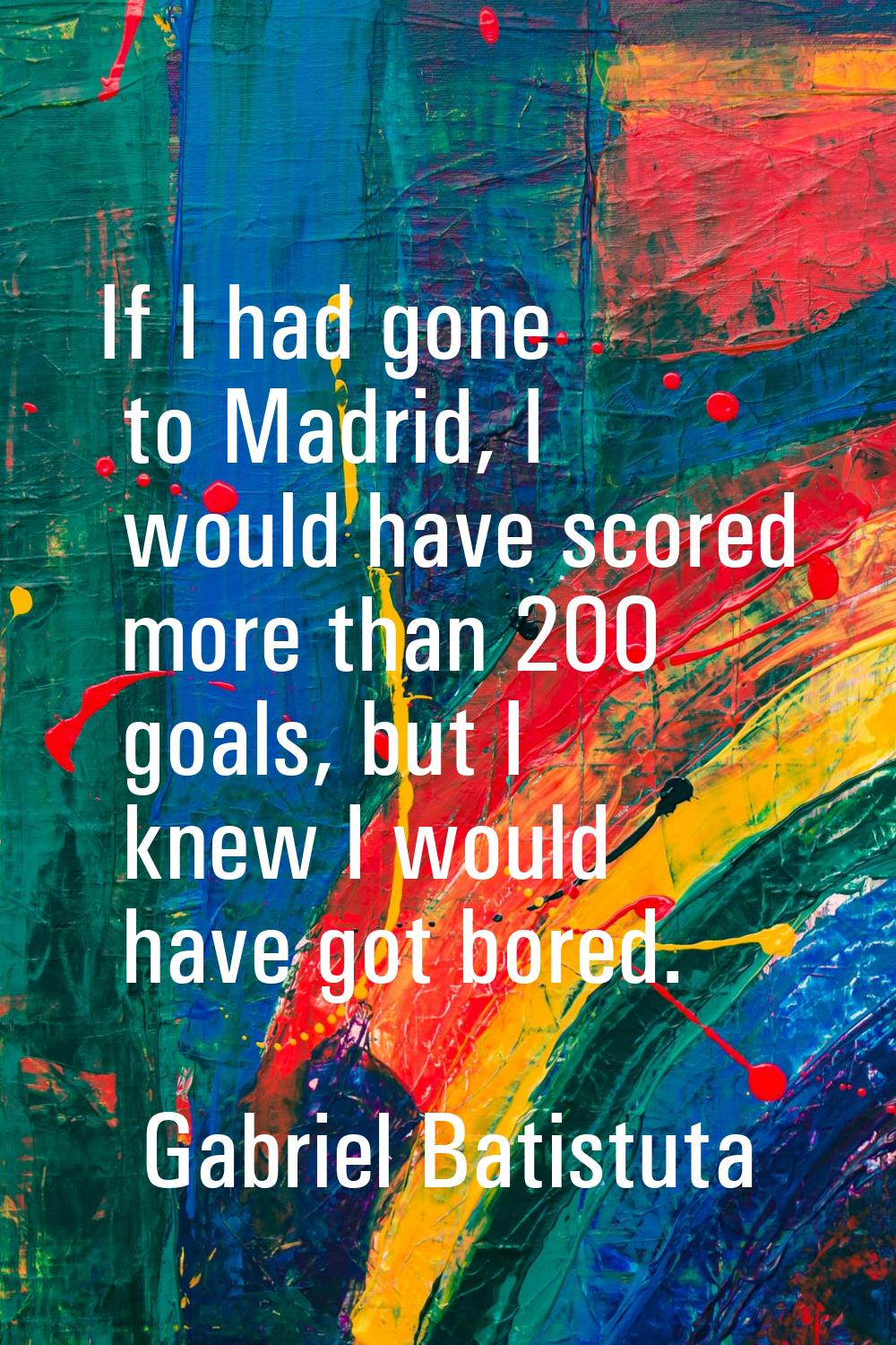 If I had gone to Madrid, I would have scored more than 200 goals, but I knew I would have got bored