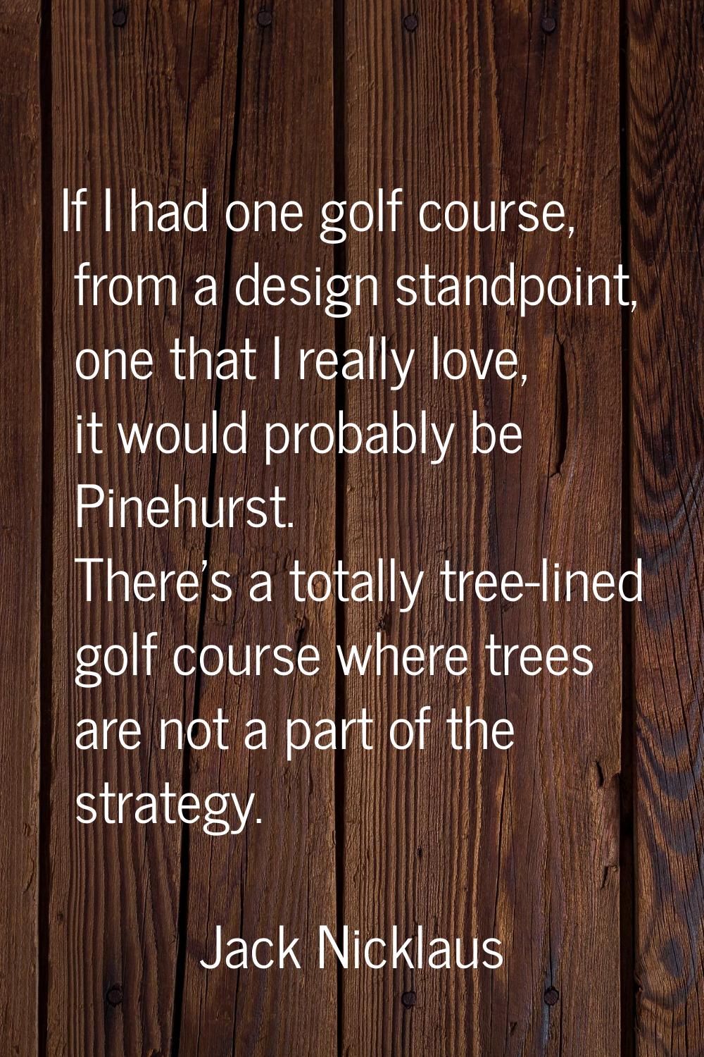 If I had one golf course, from a design standpoint, one that I really love, it would probably be Pi