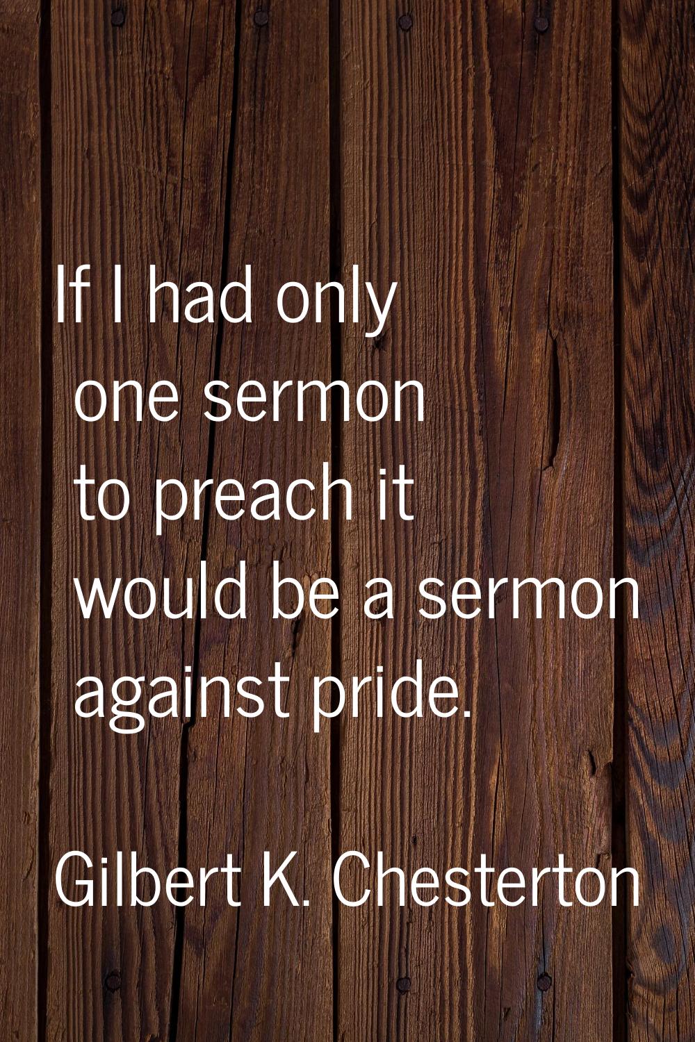If I had only one sermon to preach it would be a sermon against pride.
