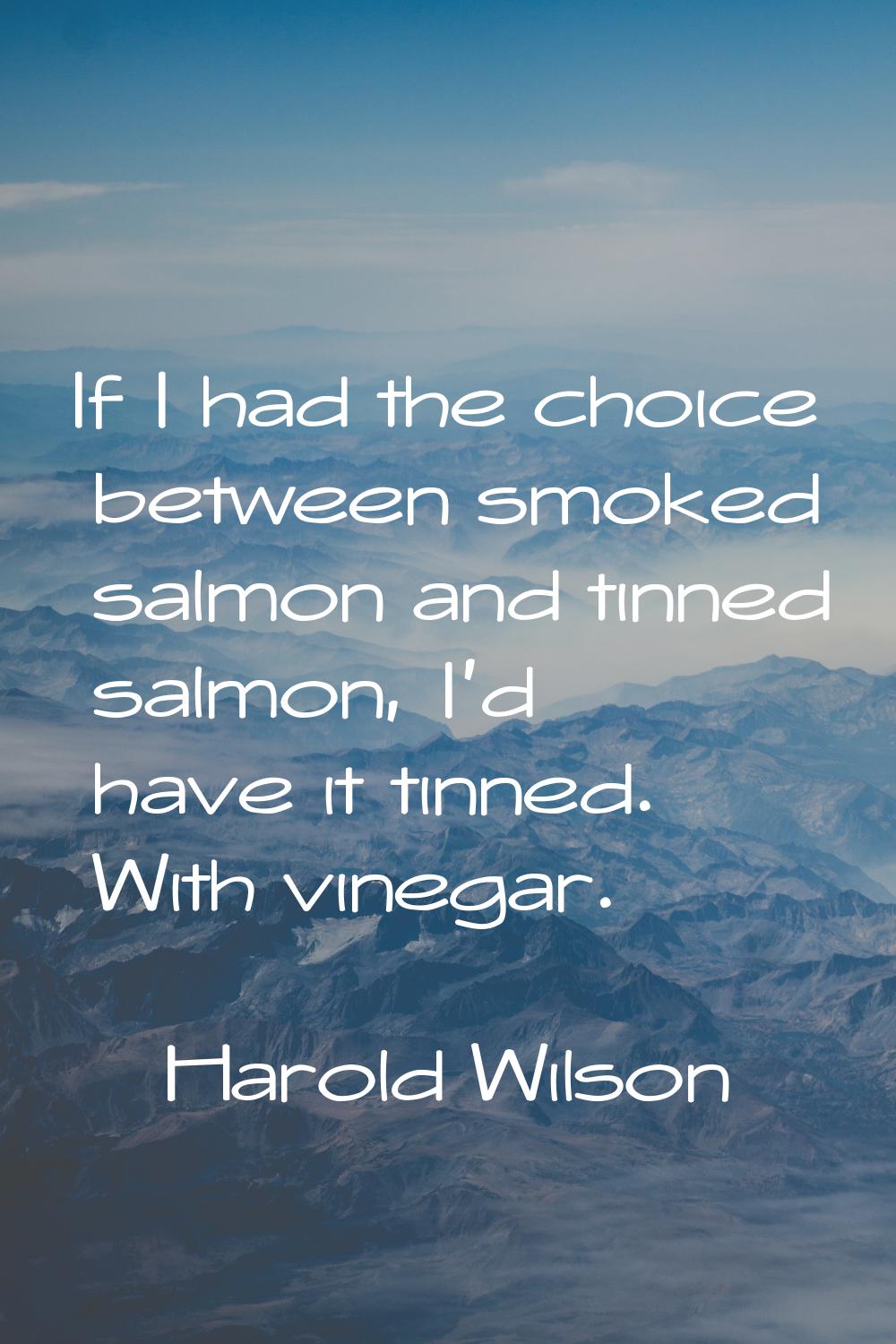 If I had the choice between smoked salmon and tinned salmon, I'd have it tinned. With vinegar.