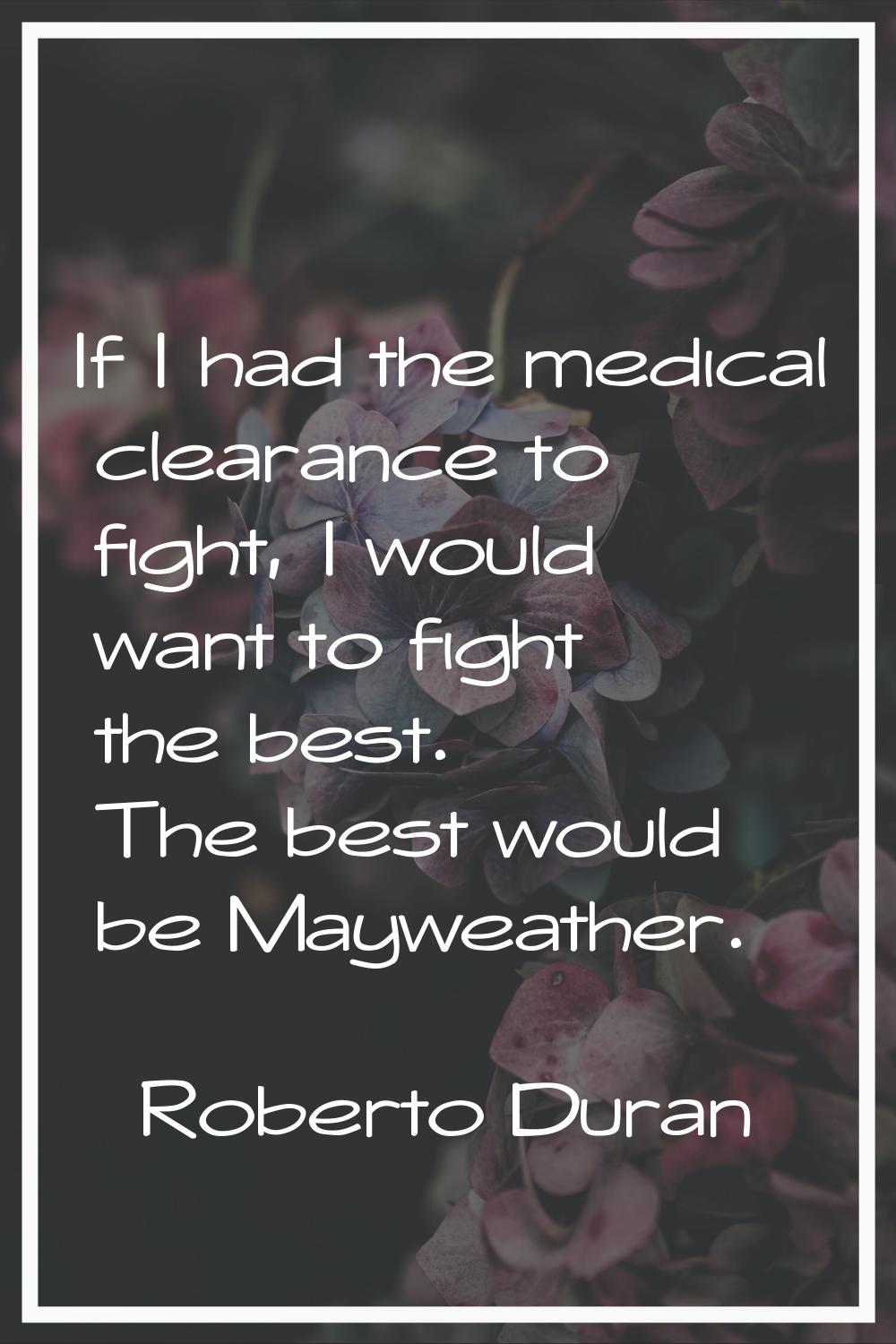 If I had the medical clearance to fight, I would want to fight the best. The best would be Mayweath