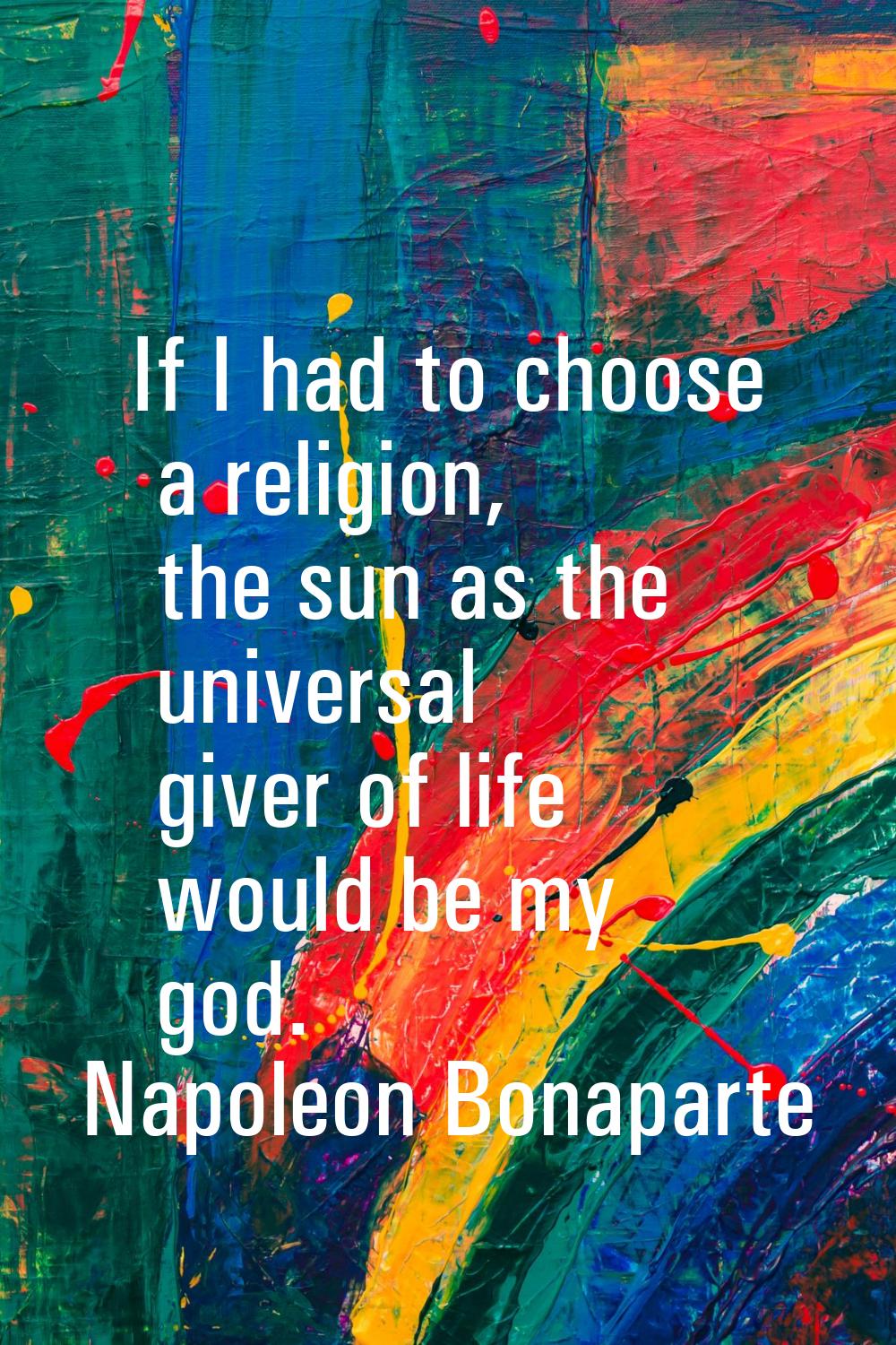 If I had to choose a religion, the sun as the universal giver of life would be my god.