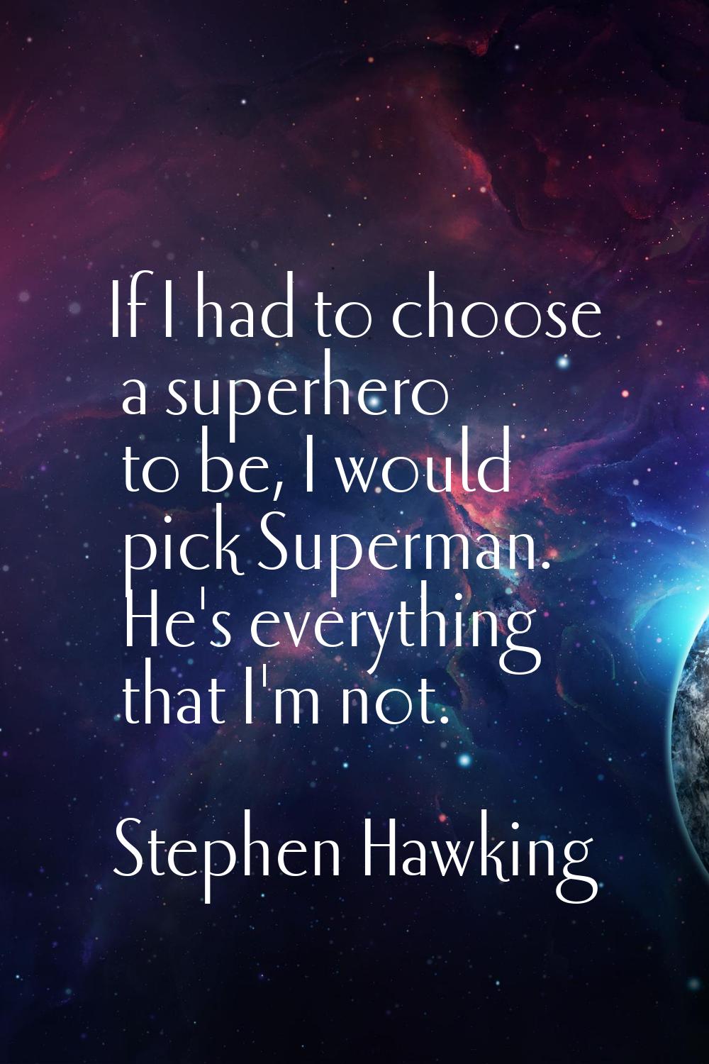 If I had to choose a superhero to be, I would pick Superman. He's everything that I'm not.