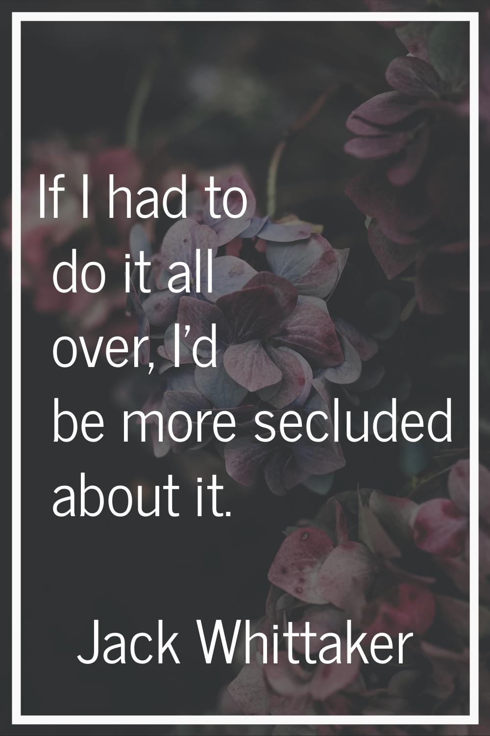 If I had to do it all over, I'd be more secluded about it.