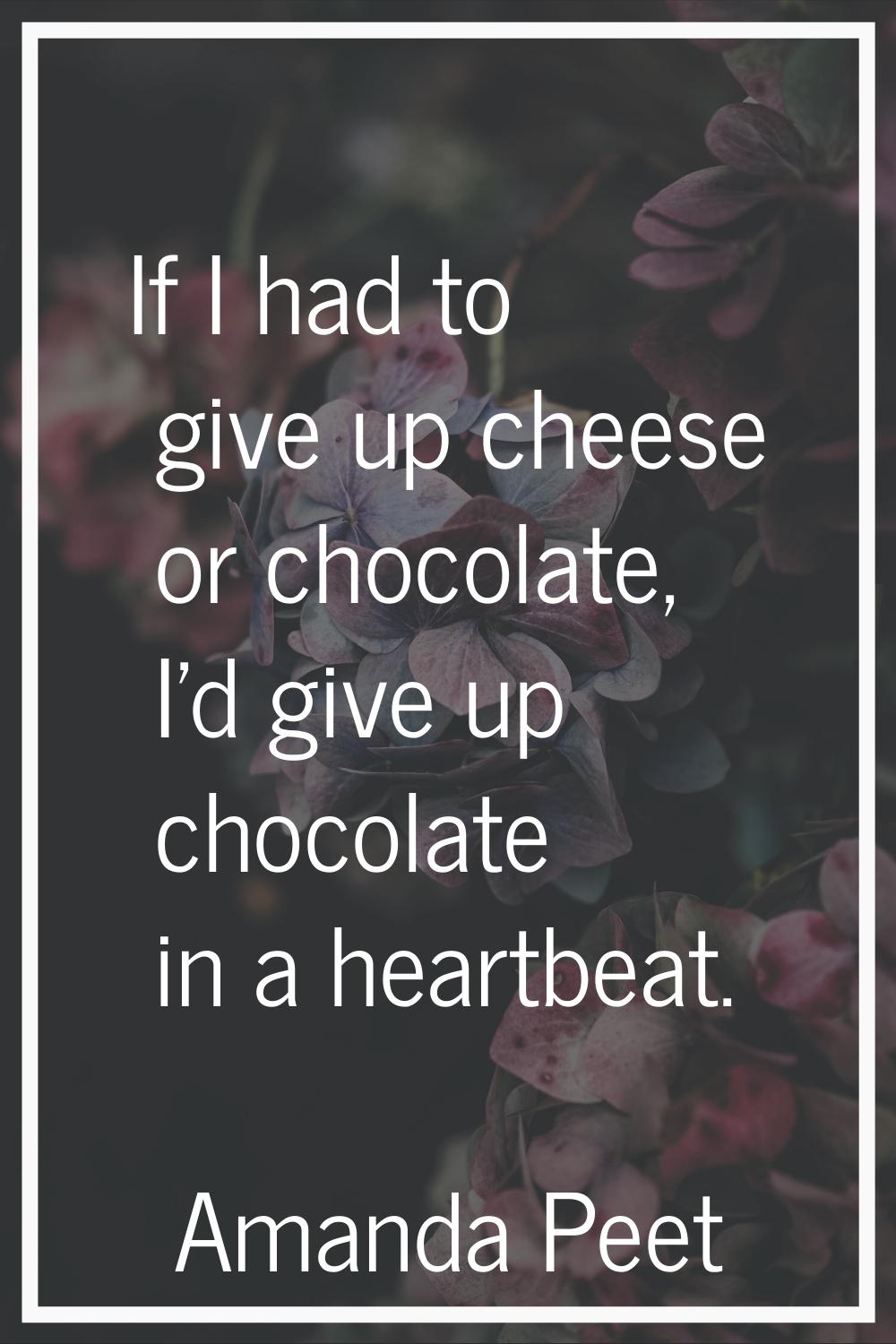 If I had to give up cheese or chocolate, I'd give up chocolate in a heartbeat.