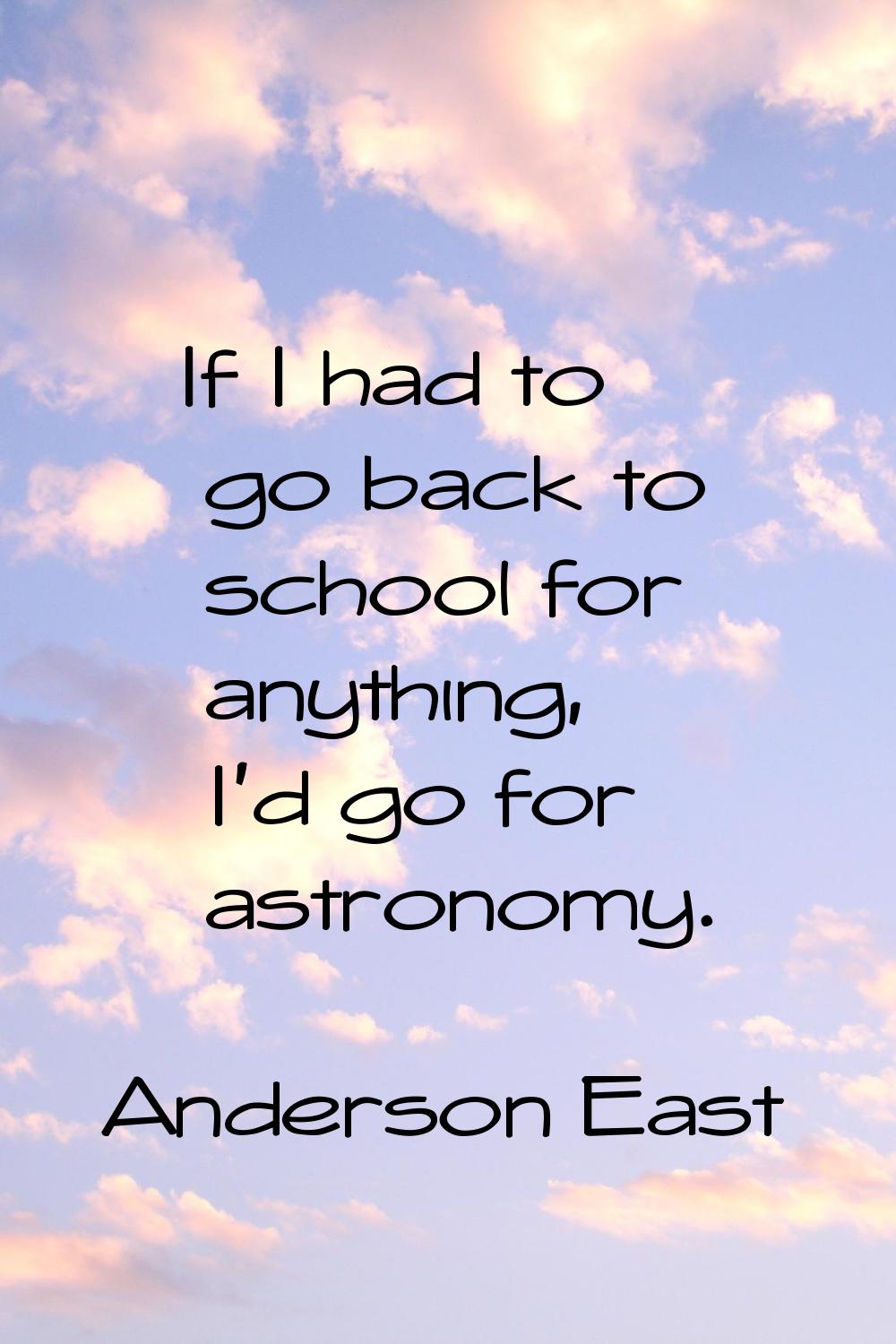 If I had to go back to school for anything, I'd go for astronomy.