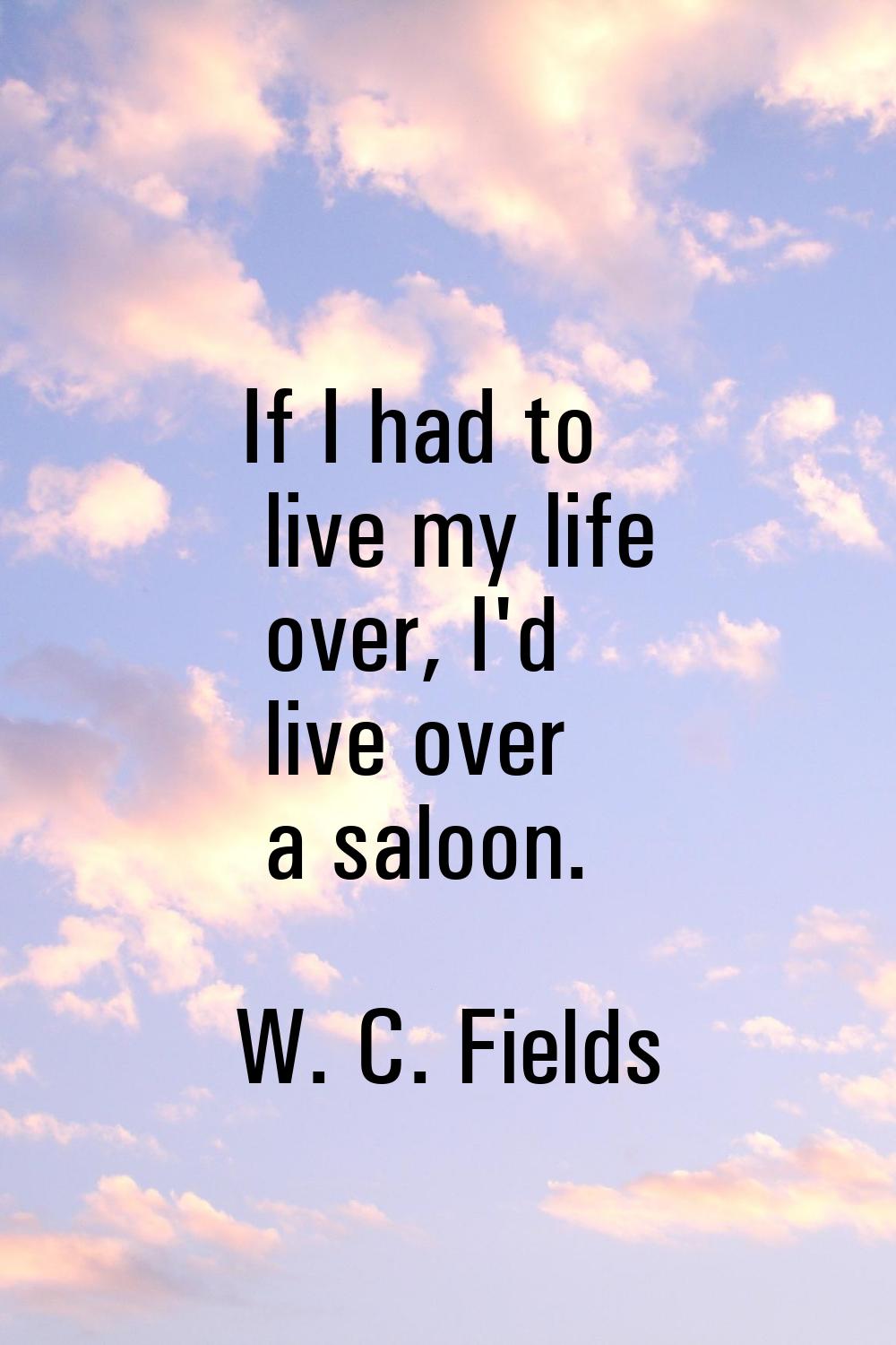 If I had to live my life over, I'd live over a saloon.