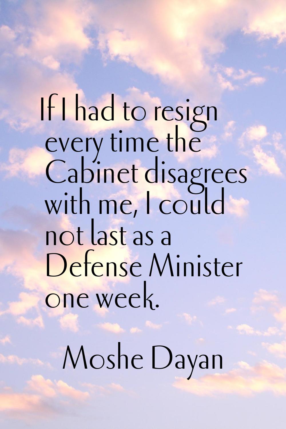 If I had to resign every time the Cabinet disagrees with me, I could not last as a Defense Minister