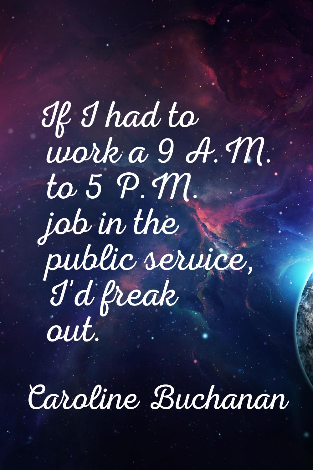 If I had to work a 9 A.M. to 5 P.M. job in the public service, I'd freak out.
