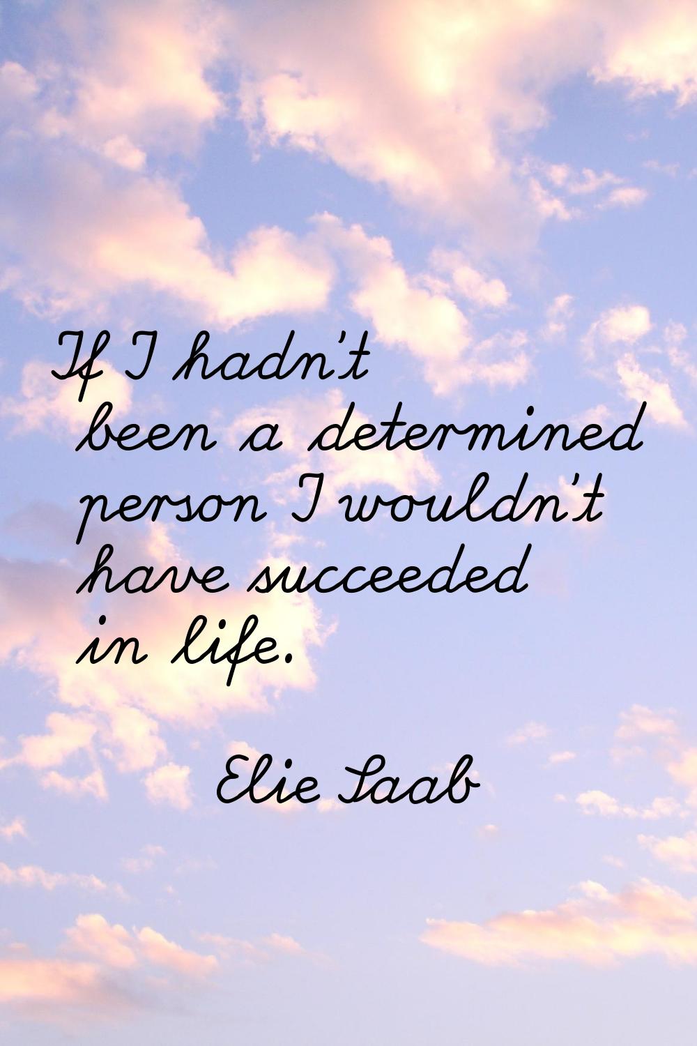 If I hadn't been a determined person I wouldn't have succeeded in life.