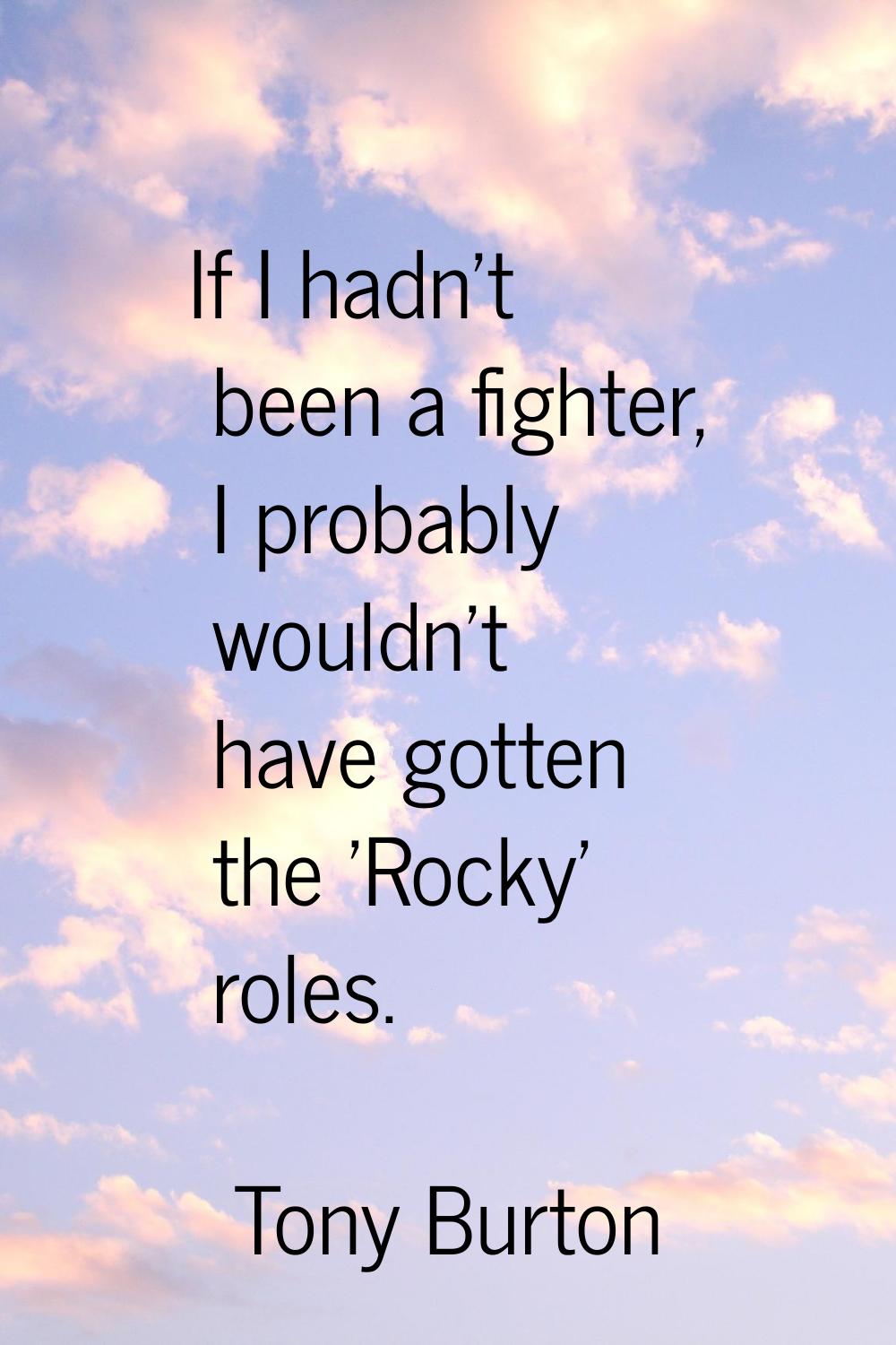 If I hadn't been a fighter, I probably wouldn't have gotten the 'Rocky' roles.