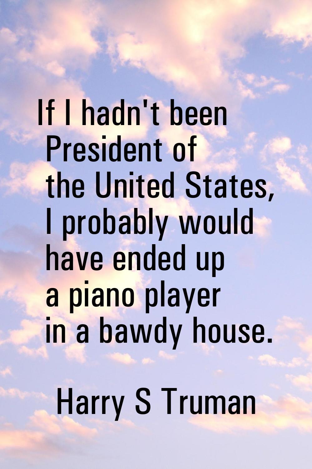 If I hadn't been President of the United States, I probably would have ended up a piano player in a