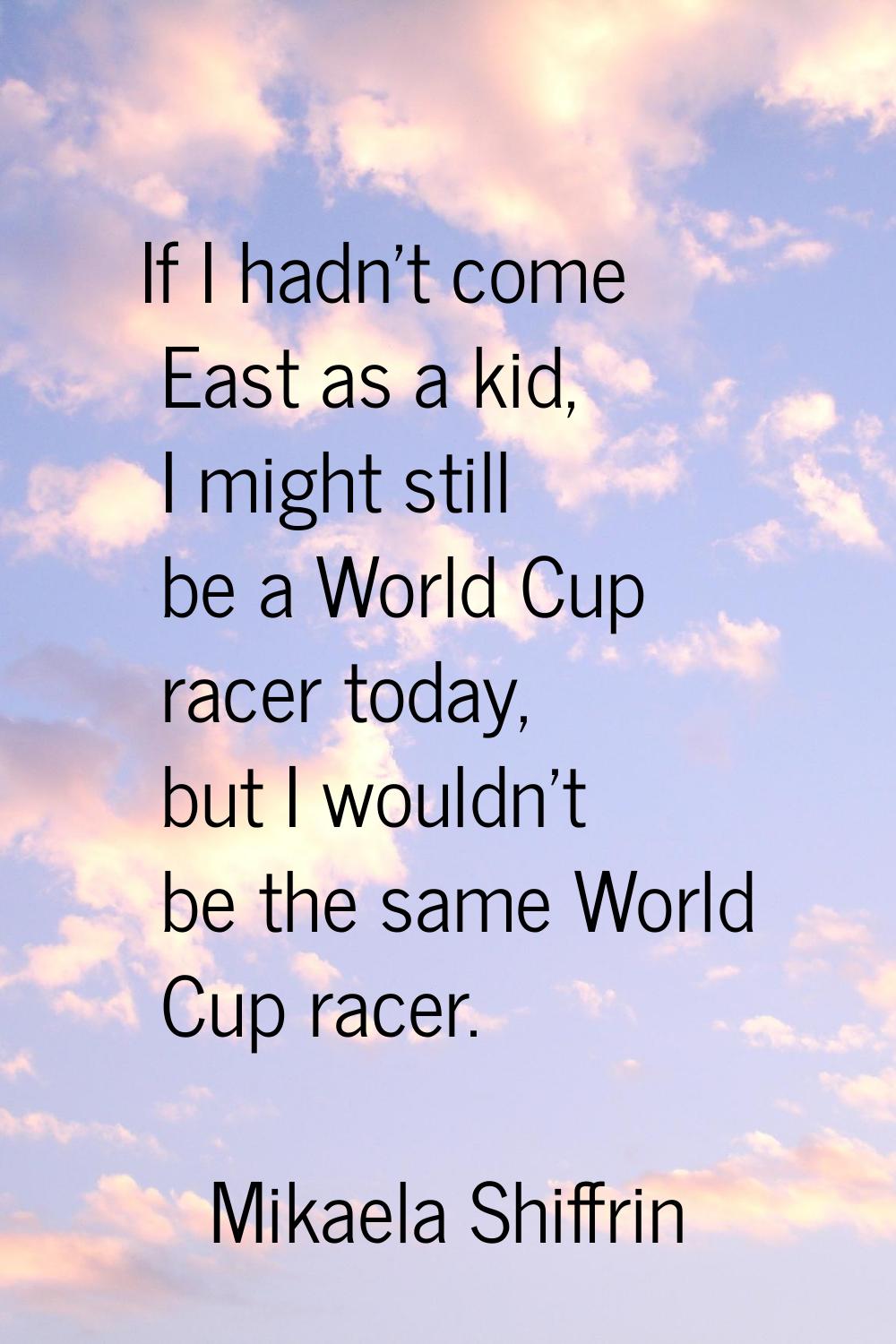 If I hadn't come East as a kid, I might still be a World Cup racer today, but I wouldn't be the sam
