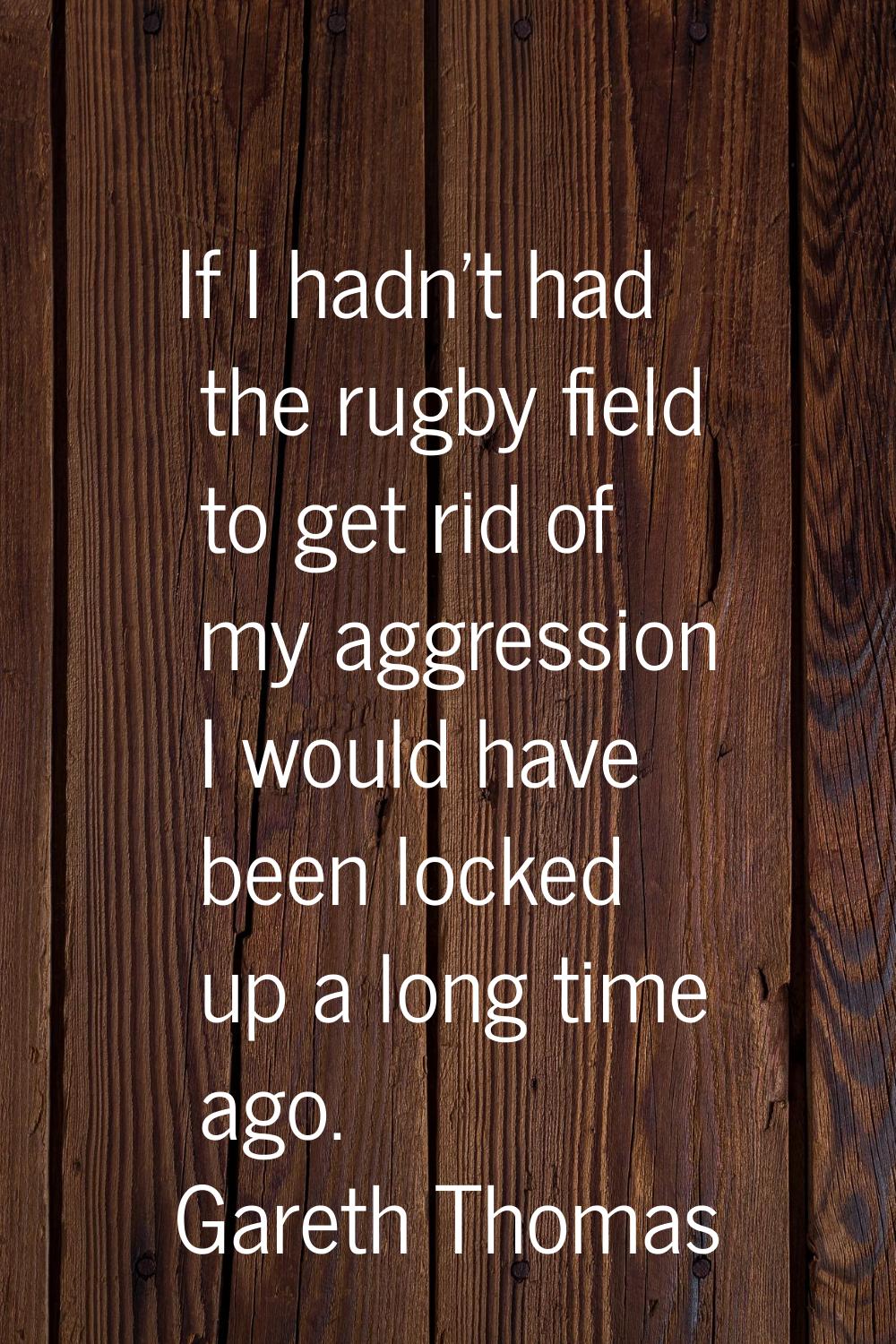 If I hadn't had the rugby field to get rid of my aggression I would have been locked up a long time