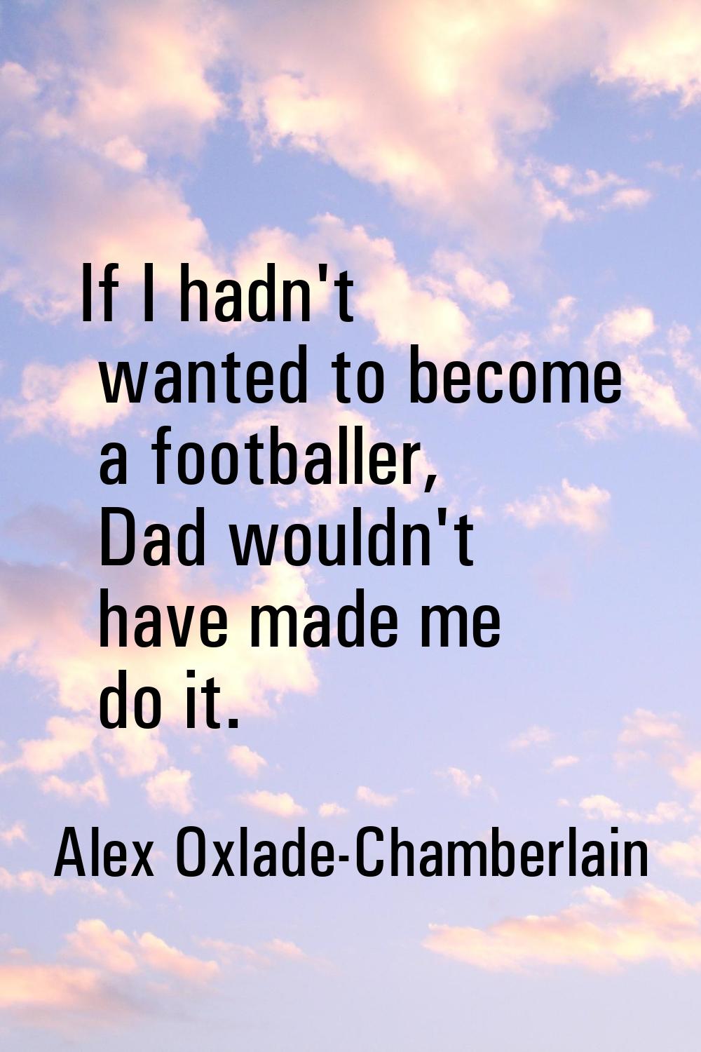 If I hadn't wanted to become a footballer, Dad wouldn't have made me do it.