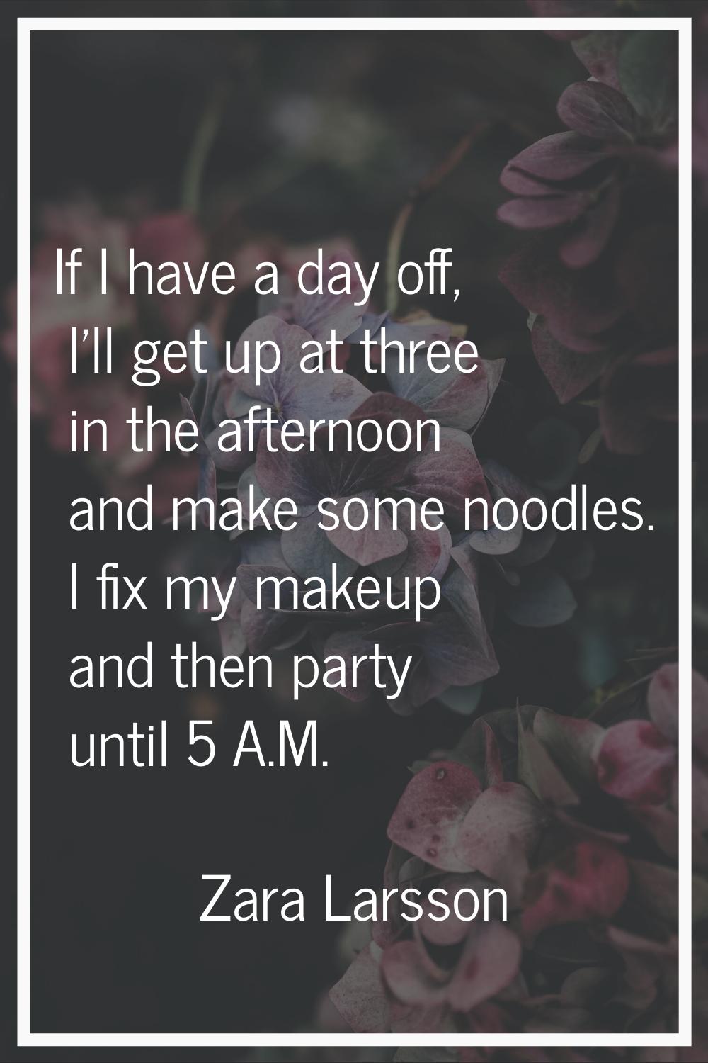 If I have a day off, I'll get up at three in the afternoon and make some noodles. I fix my makeup a